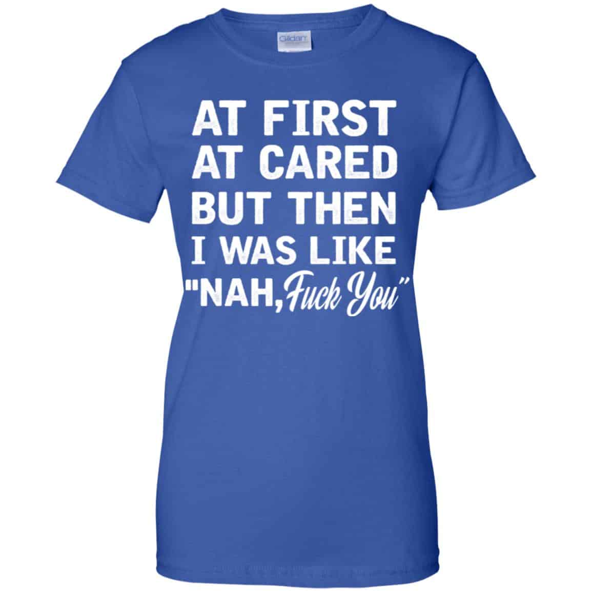 At First A Cared But Then I Was Like Nah Fuck You Shirt, Hoodie, Tank