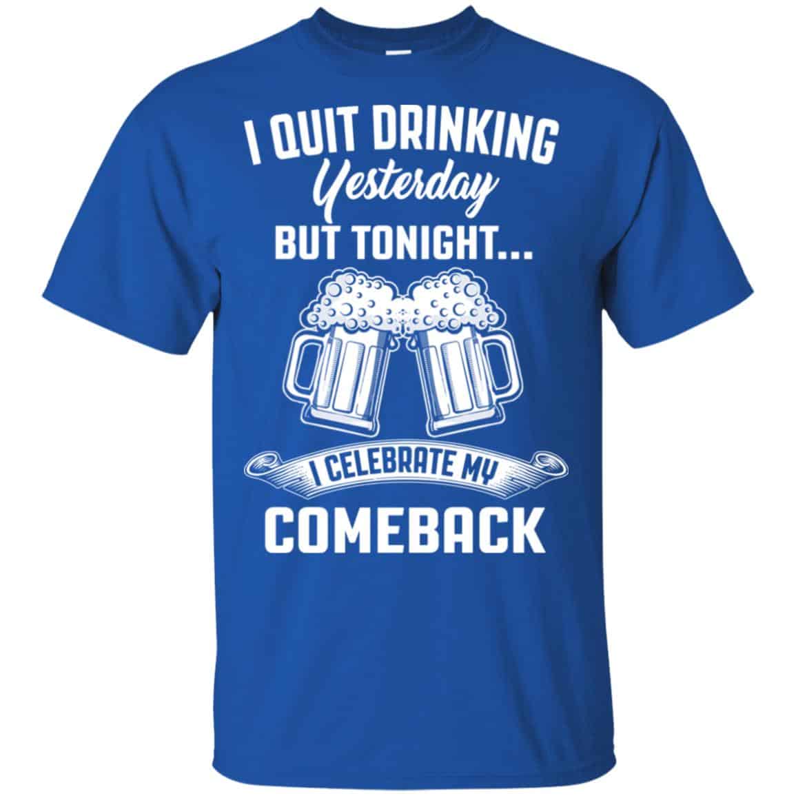 I Quit Drinking Yesterday But Tonight I Celebrate My Comeback Shirt, Hoodie, Tank