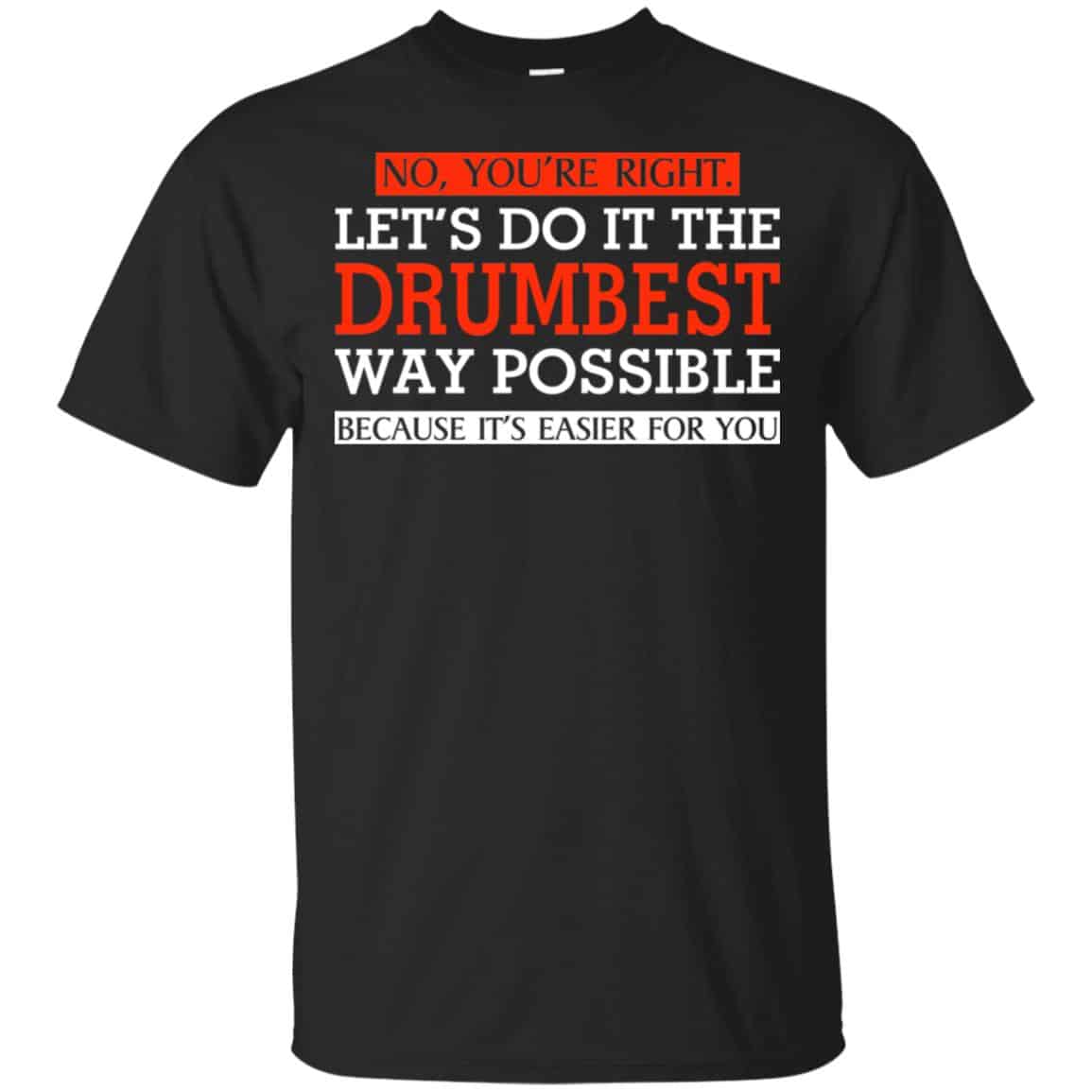 No You’re Right Let’s Do It The Drumbest Way Possible Because It’s Easier For You Shirt, Hoodie, Tank