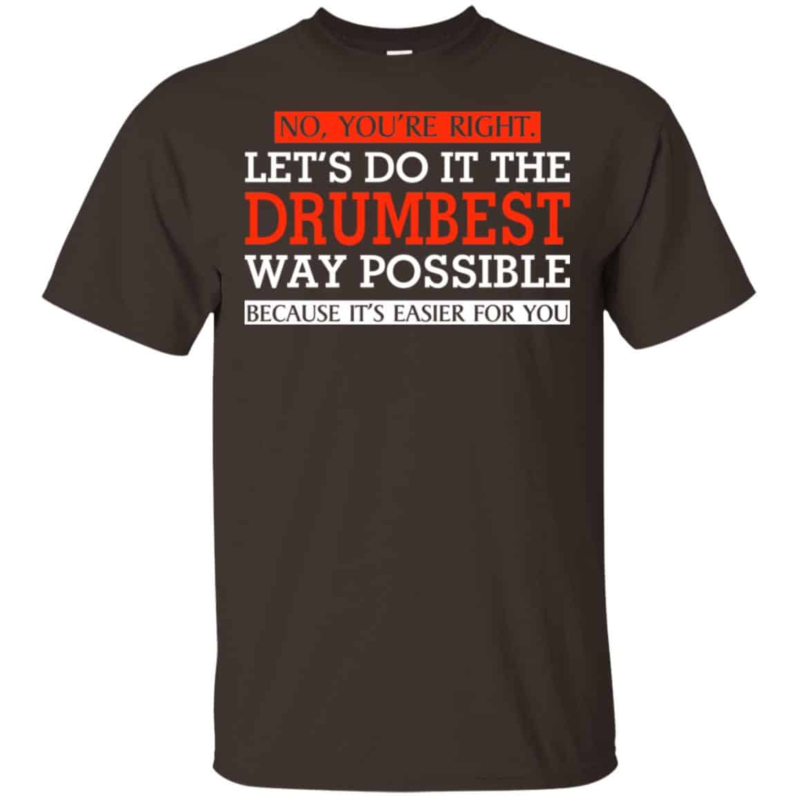 No You’re Right Let’s Do It The Drumbest Way Possible Because It’s Easier For You Shirt, Hoodie, Tank