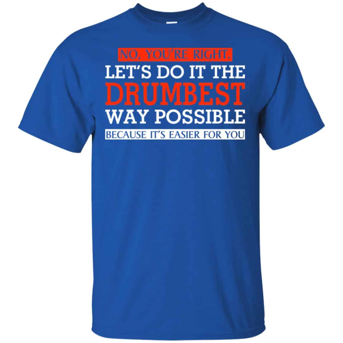 No You’re Right Let’s Do It The Drumbest Way Possible Because It’s Easier For You Shirt, Hoodie, Tank