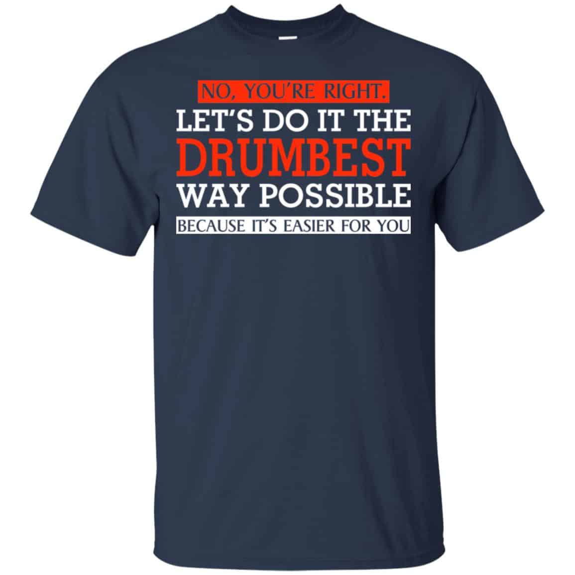 No You’re Right Let’s Do It The Drumbest Way Possible Because It’s Easier For You Shirt, Hoodie, Tank