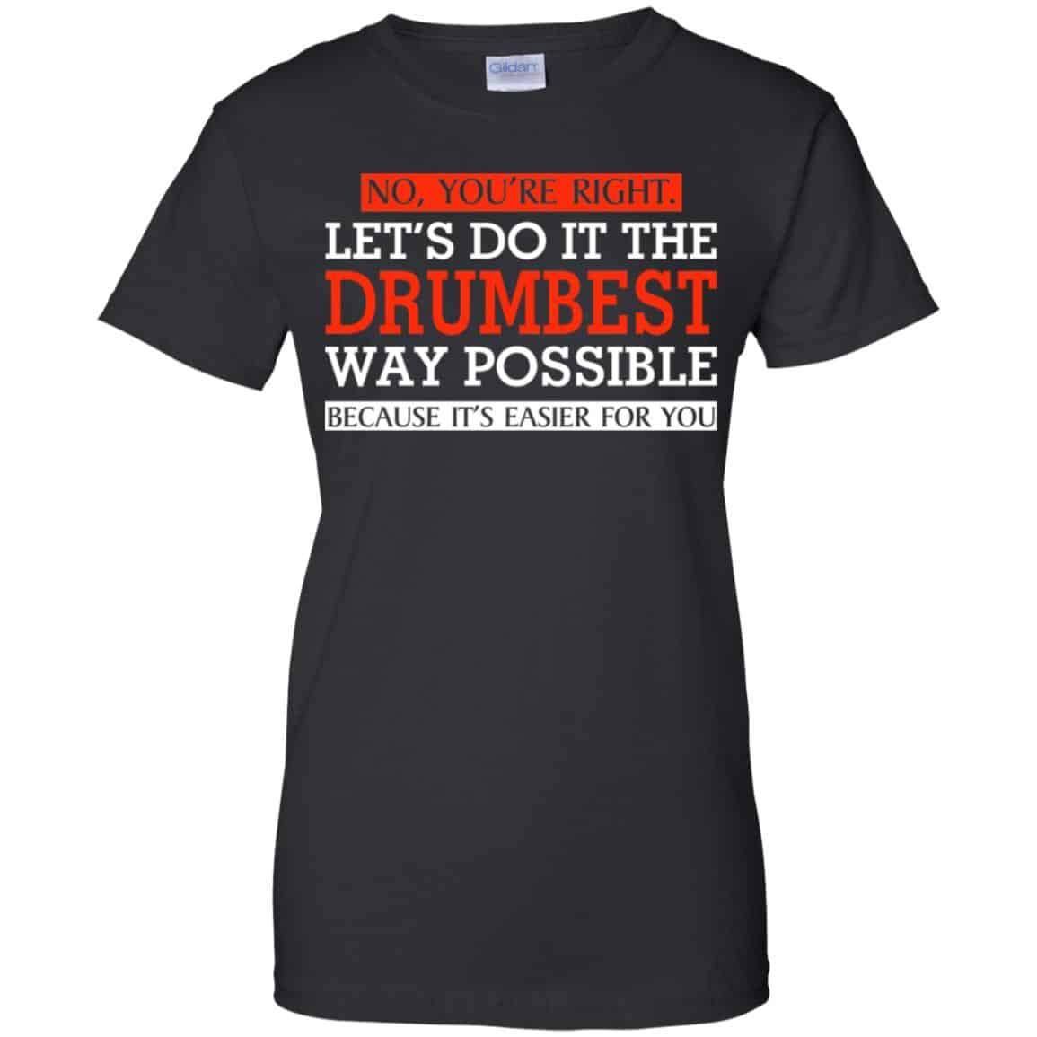 No You’re Right Let’s Do It The Drumbest Way Possible Because It’s Easier For You Shirt, Hoodie, Tank