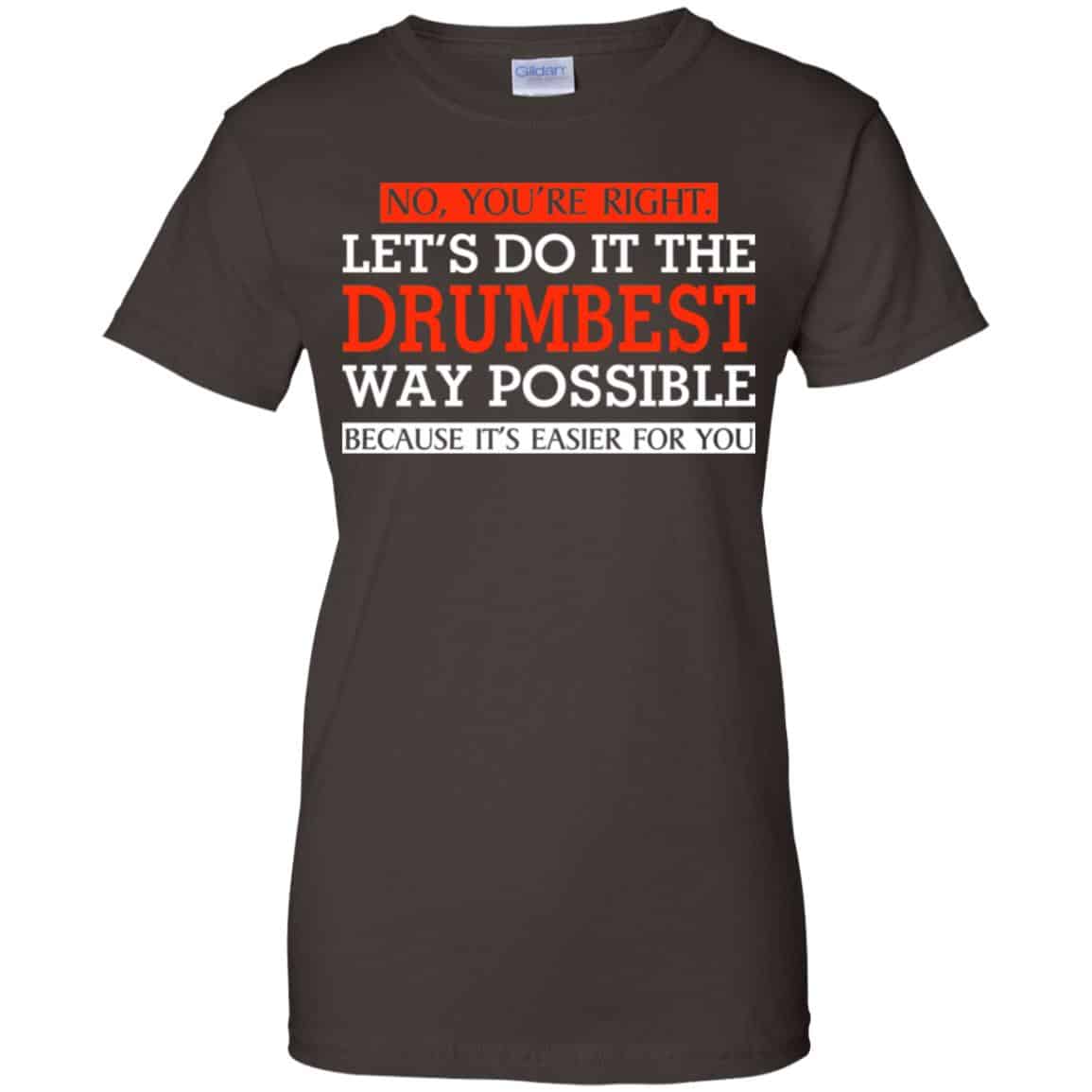 No You’re Right Let’s Do It The Drumbest Way Possible Because It’s Easier For You Shirt, Hoodie, Tank