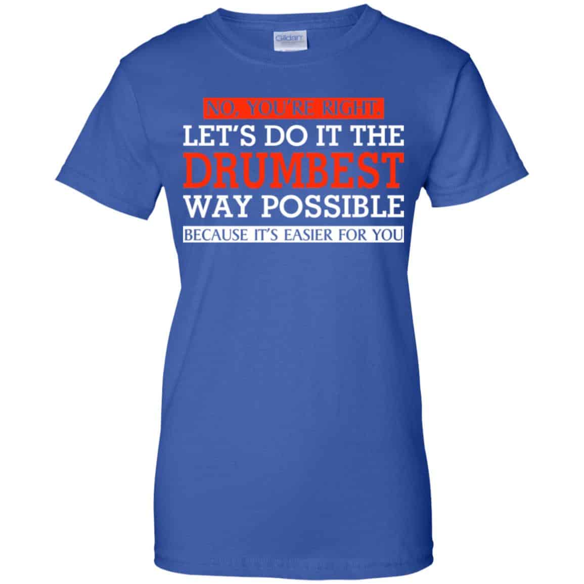 No You’re Right Let’s Do It The Drumbest Way Possible Because It’s Easier For You Shirt, Hoodie, Tank