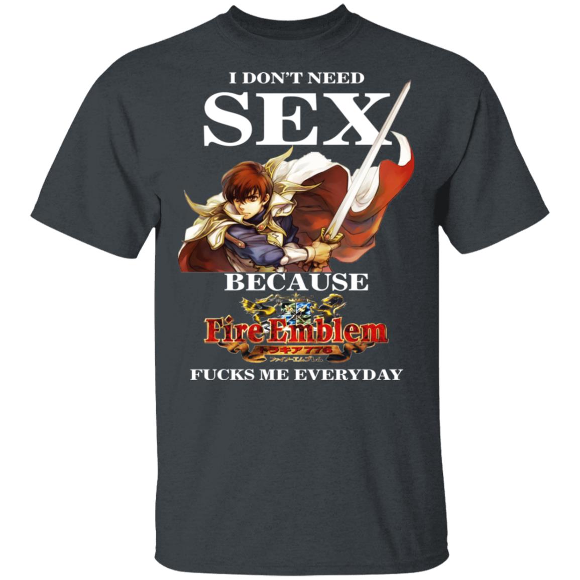 I Don’t Need Sex Because Fire Emblem Fucks Me Every Day Shirt, Hoodie, Tank