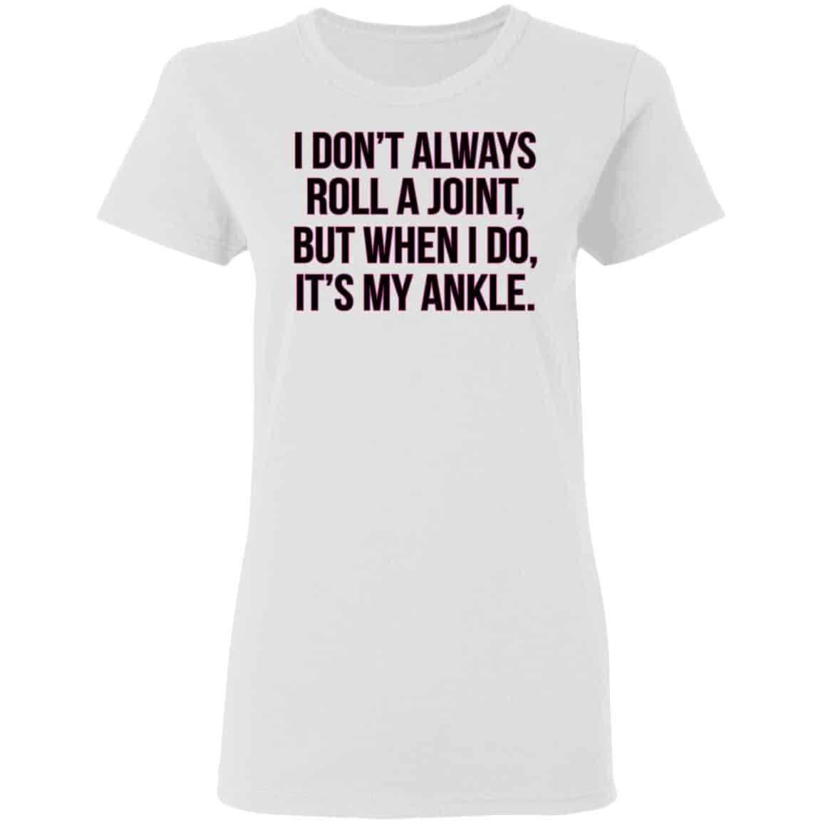 I Don’t Always Roll A Joint But When I Do It’s My Ankle Shirt, Hoodie, Tank
