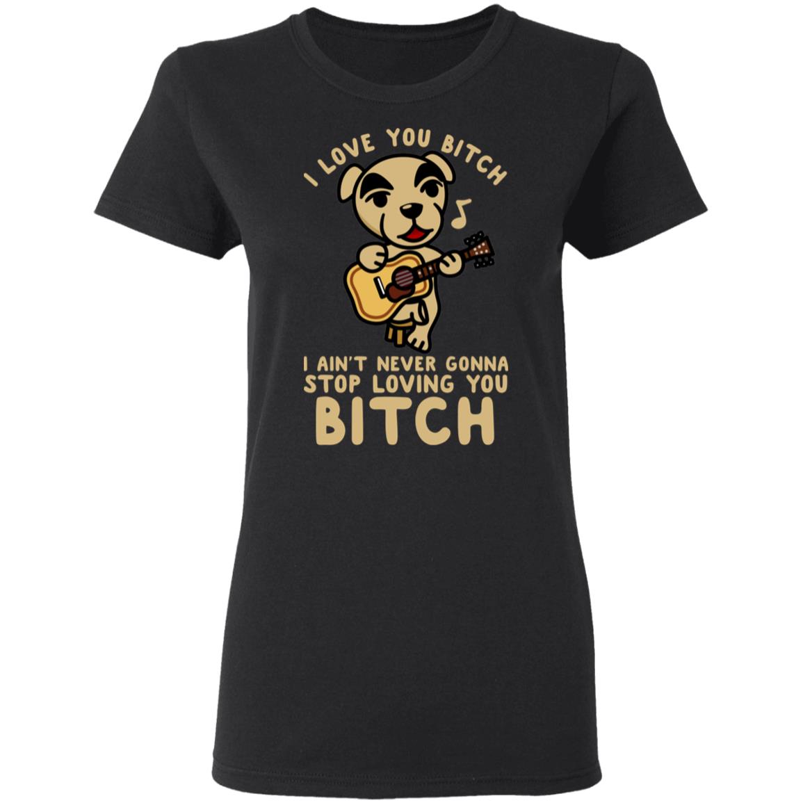 I Love You Bitch I Ain’t Never Gonna Stop Loving You Bitch Shirt, Hoodie, Tank
