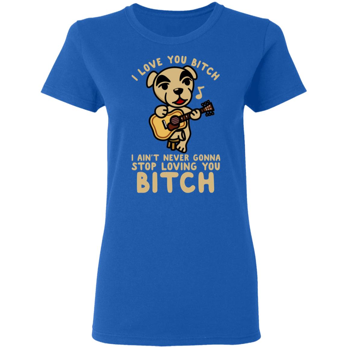 I Love You Bitch I Ain’t Never Gonna Stop Loving You Bitch Shirt, Hoodie, Tank