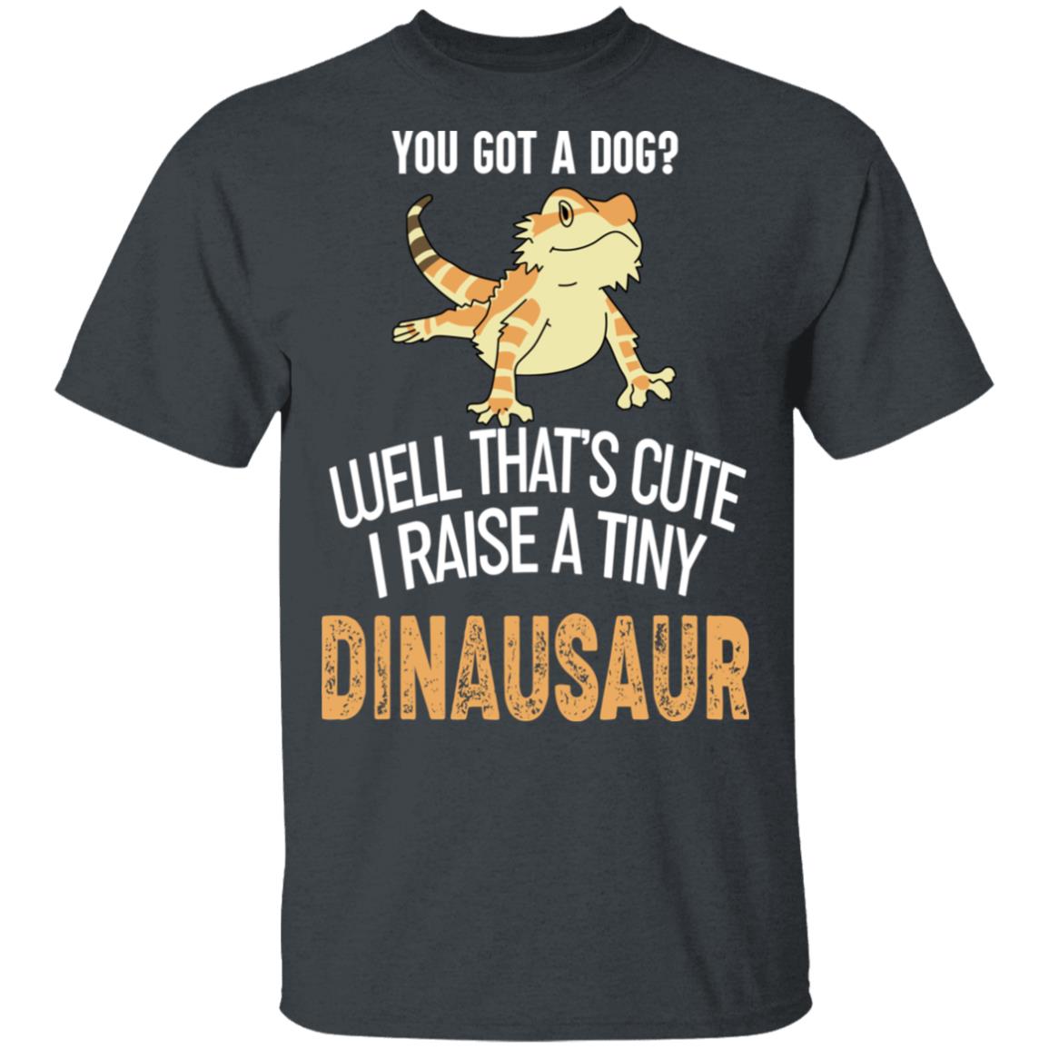 You Got A Dog Well That’s Cute I Raise A Tiny Dinausaur Shirt, Hoodie, Tank