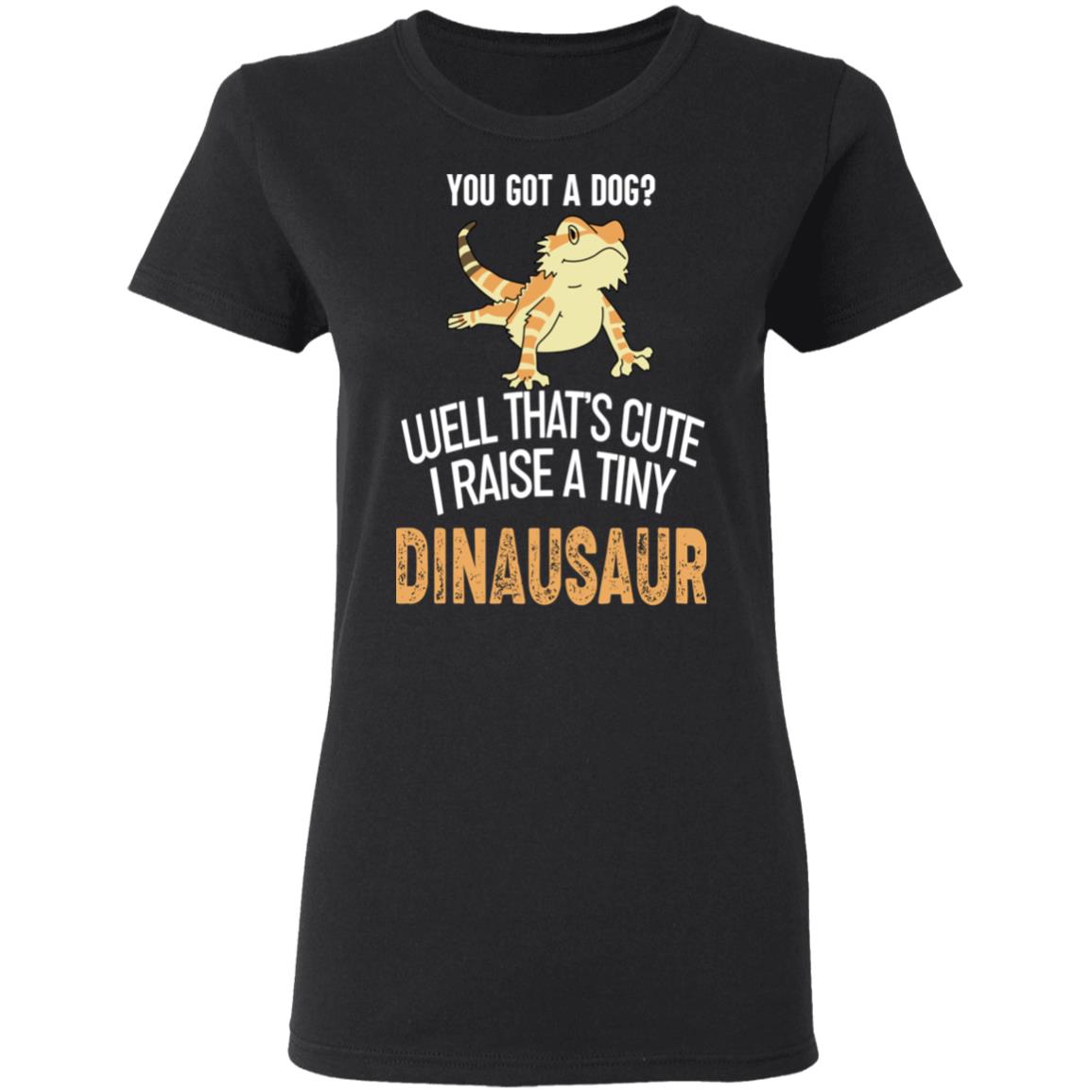 You Got A Dog Well That’s Cute I Raise A Tiny Dinausaur Shirt, Hoodie, Tank