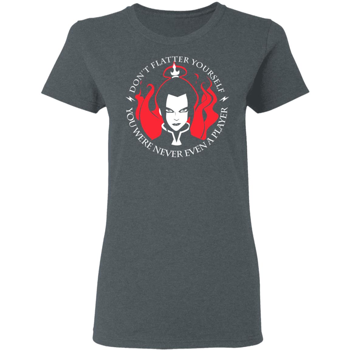 Don’t Flatter Yourself You Were Never Even A Player Azula Shirt, Hoodie, Tank