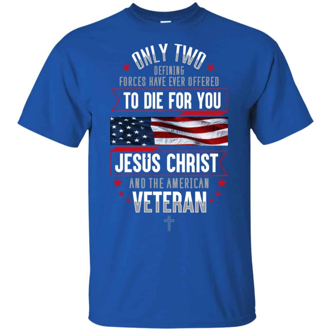 Only Two Defining Forces Have Ever Offered To Die For You Jesus Christ And The American Veteran Shirt, Hoodie, Tank