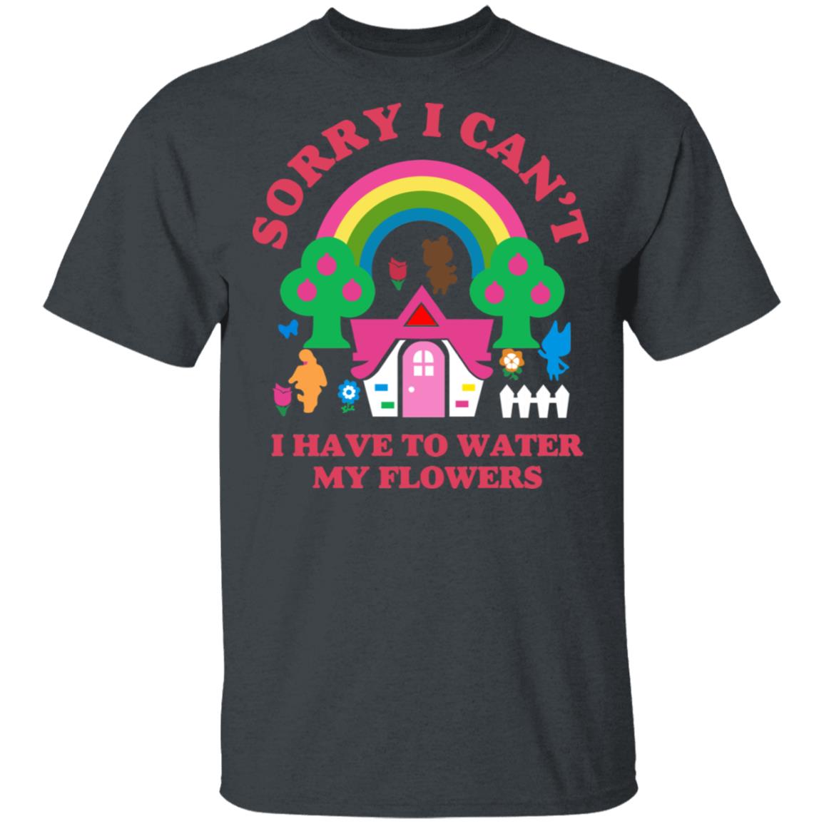 Sorry I Can’t I Have To Water My Flowers Shirt, Hoodie, Tank