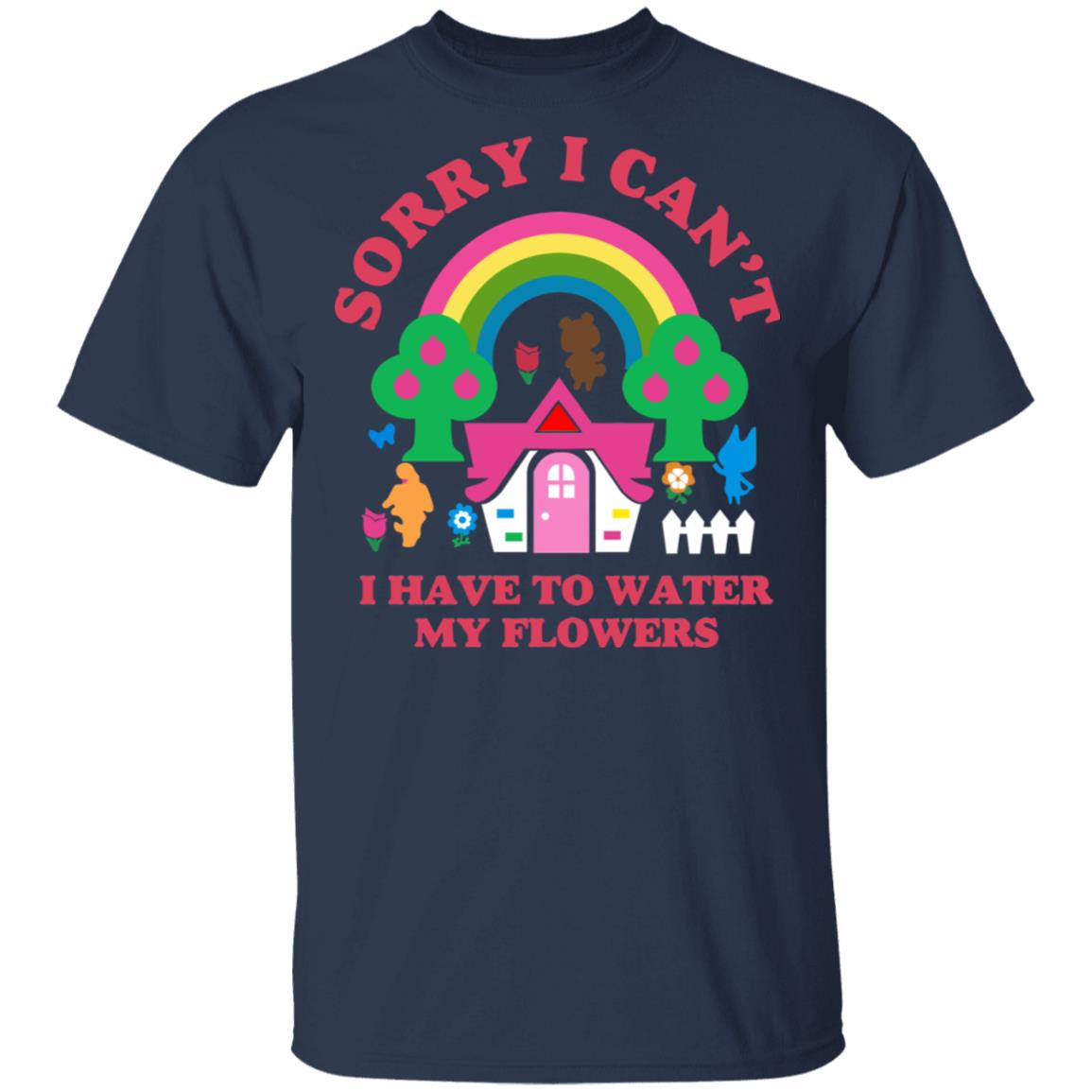 Sorry I Can’t I Have To Water My Flowers Shirt, Hoodie, Tank
