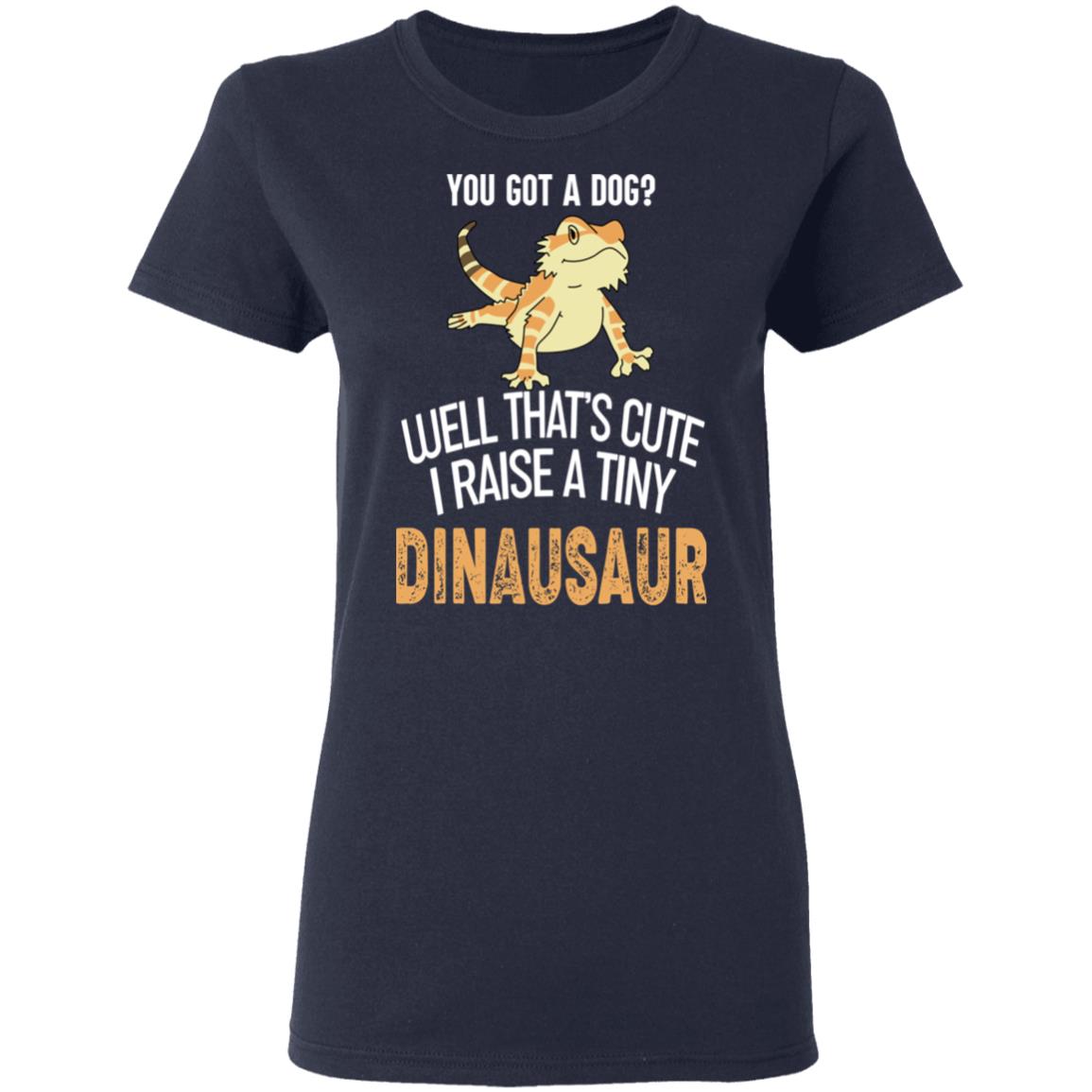 You Got A Dog Well That’s Cute I Raise A Tiny Dinausaur Shirt, Hoodie, Tank