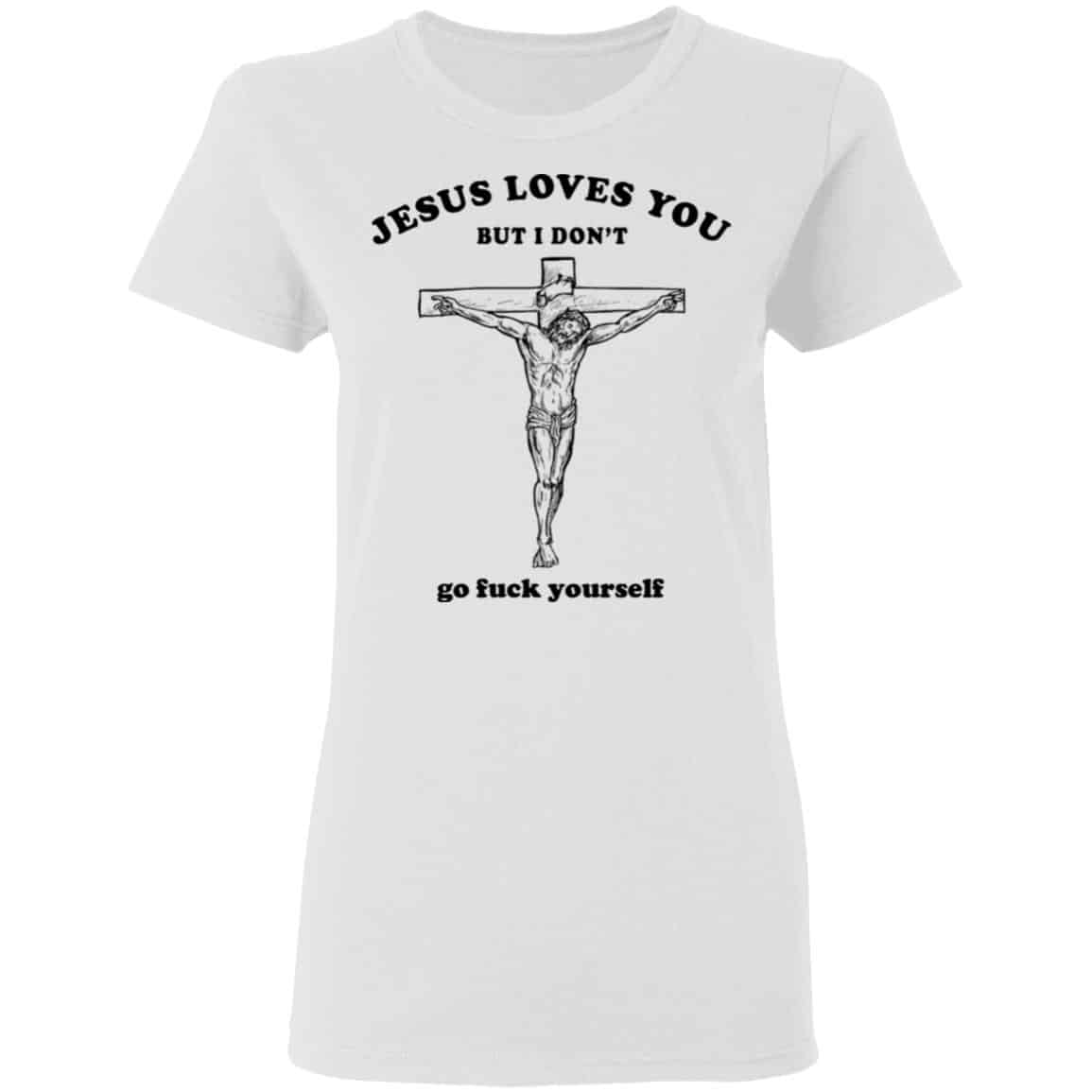 Jesus Loves You But I Don’t Go Fuck Yourself Shirt, Hoodie, Tank