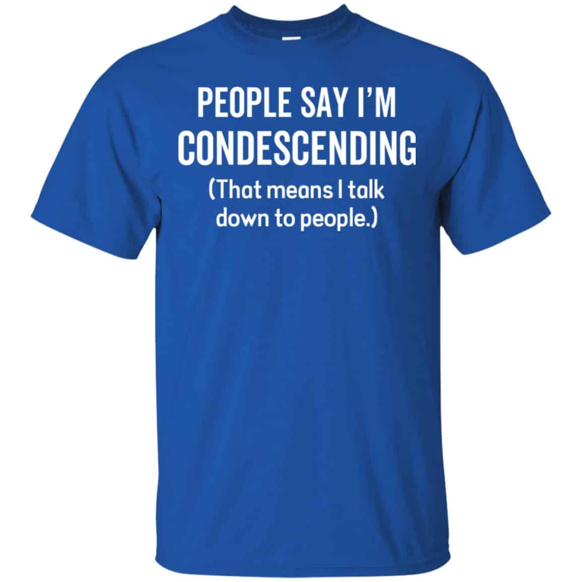 People Say I’m Condescending That Means I Talk Down To People Shirt, Hoodie, Tank