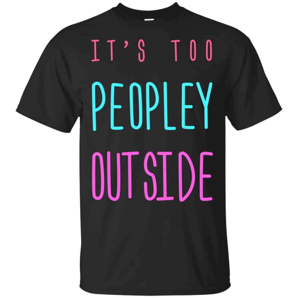 It’s Too Peopley Out Side Shirt, Hoodie, Tank