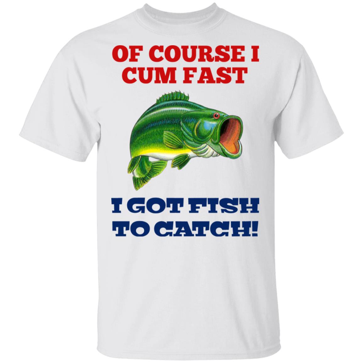Of Course I Cum Fast I Got Fish To Catch Shirt, Hoodie, Tank