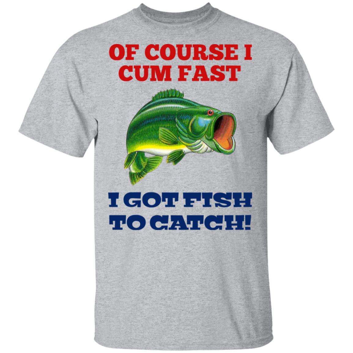 Of Course I Cum Fast I Got Fish To Catch Shirt, Hoodie, Tank