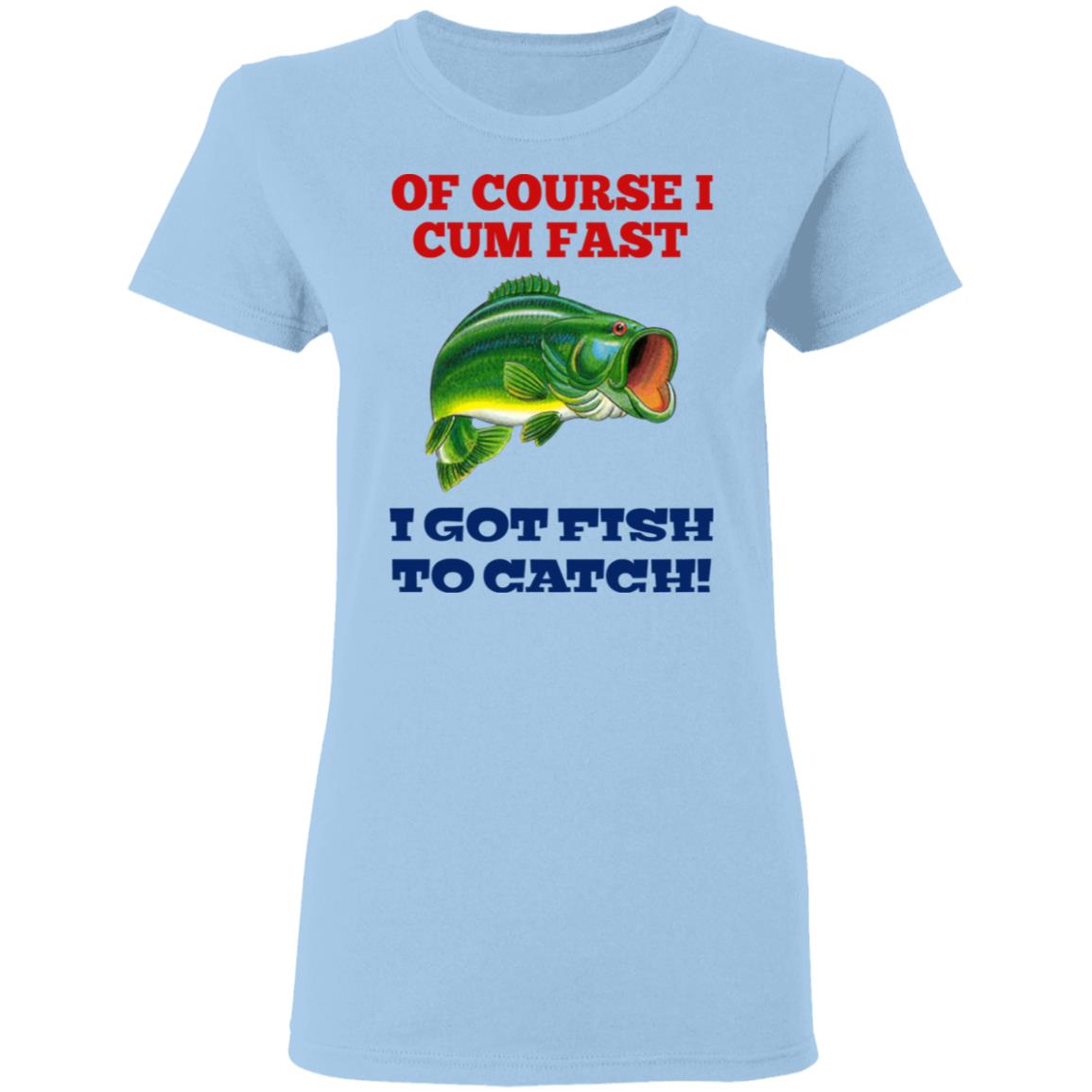 Of Course I Cum Fast I Got Fish To Catch Shirt, Hoodie, Tank