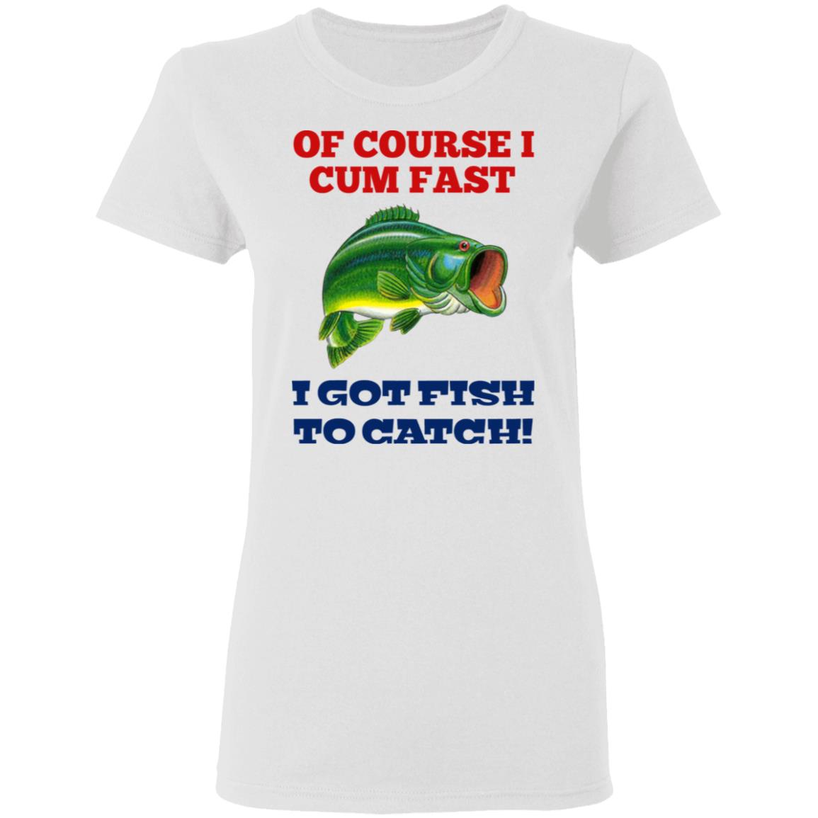 Of Course I Cum Fast I Got Fish To Catch Shirt, Hoodie, Tank