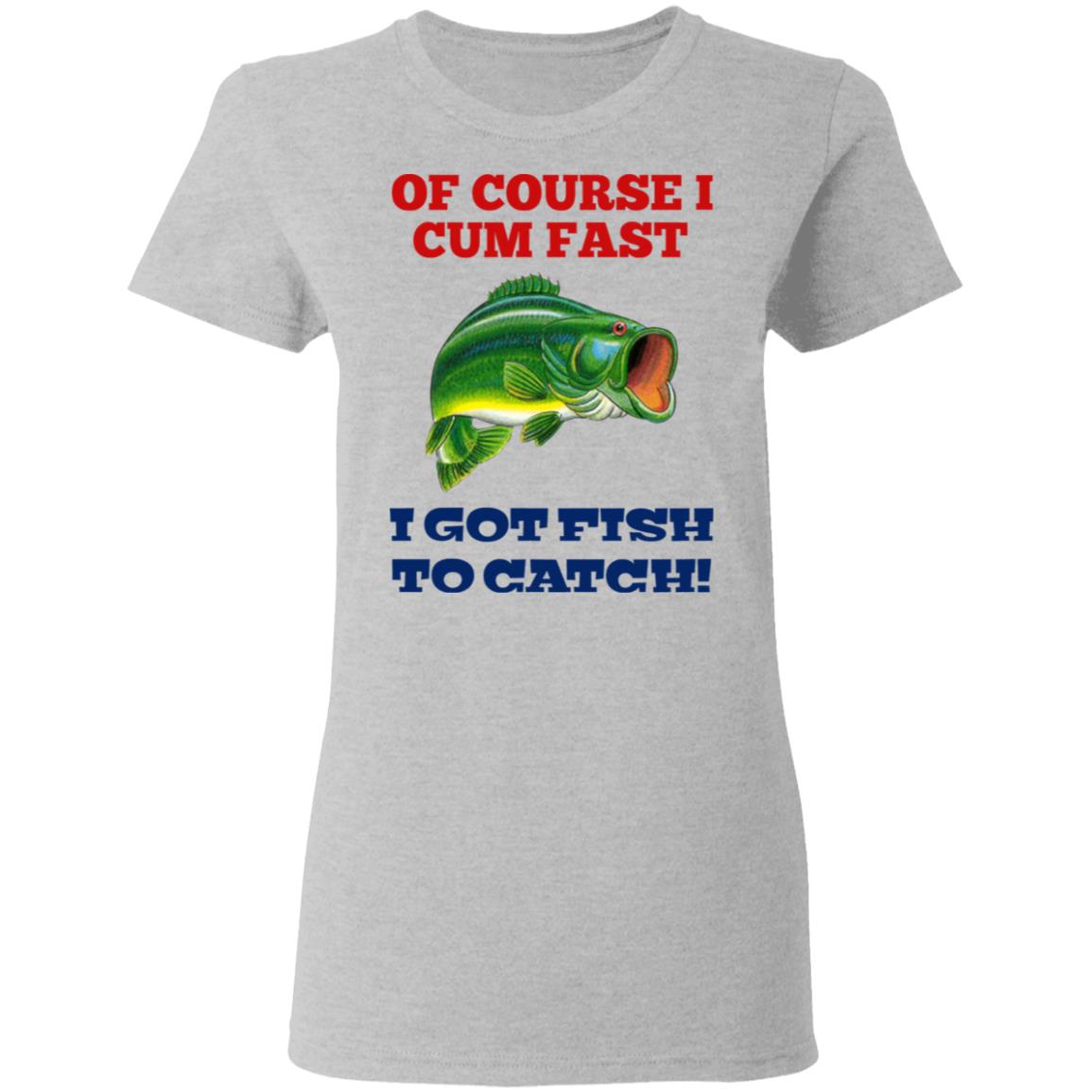 Of Course I Cum Fast I Got Fish To Catch Shirt, Hoodie, Tank