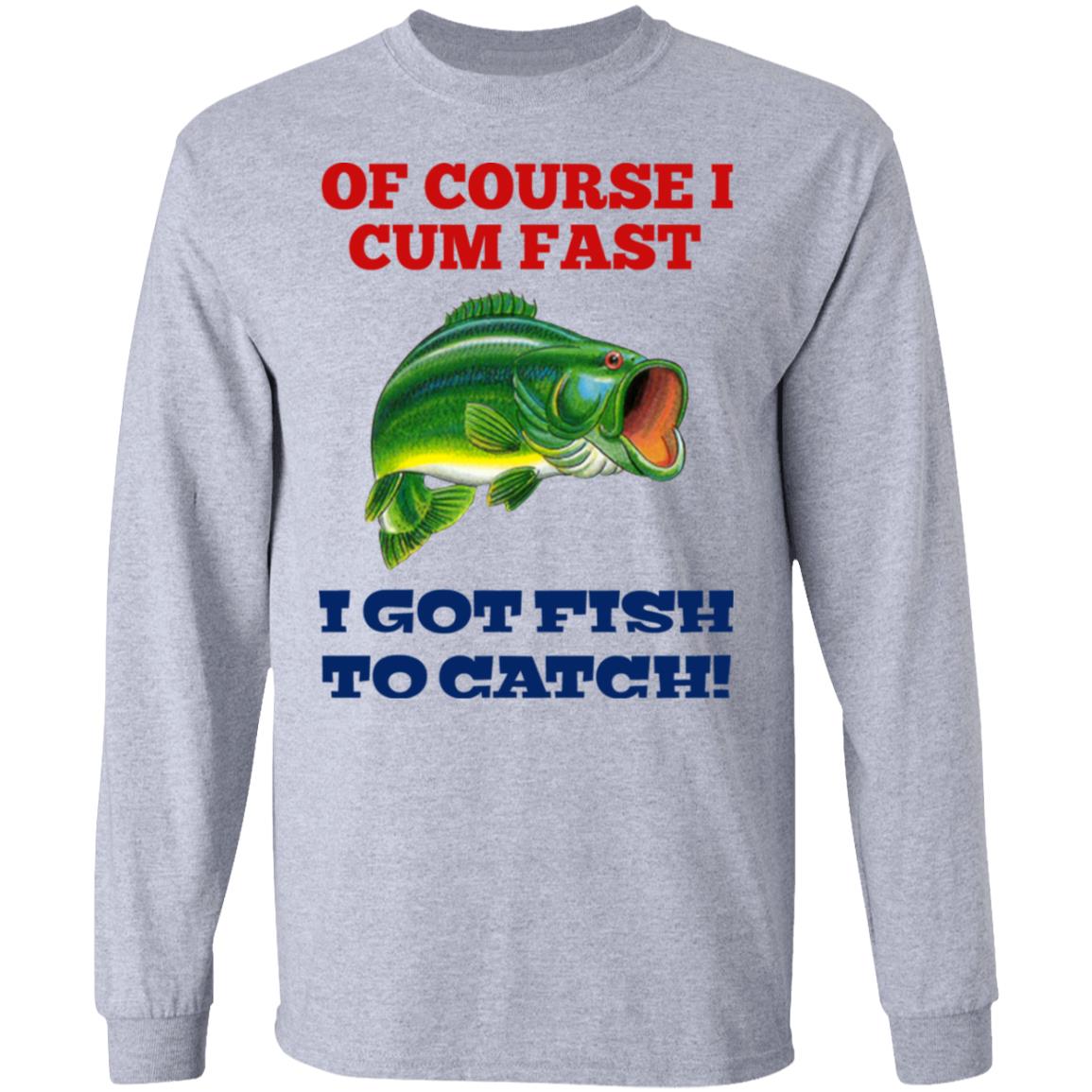 Of Course I Cum Fast I Got Fish To Catch Shirt, Hoodie, Tank