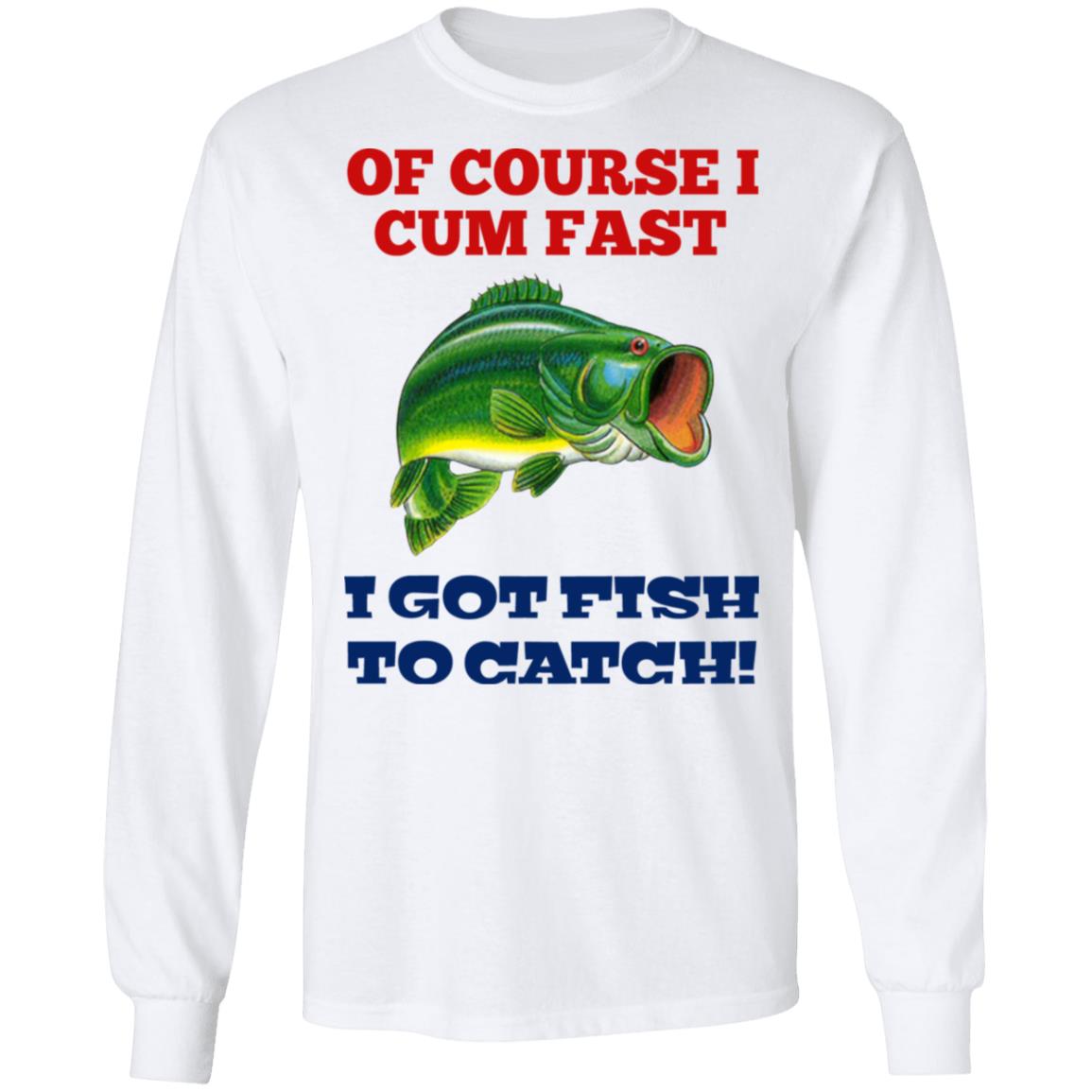 Of Course I Cum Fast I Got Fish To Catch Shirt, Hoodie, Tank