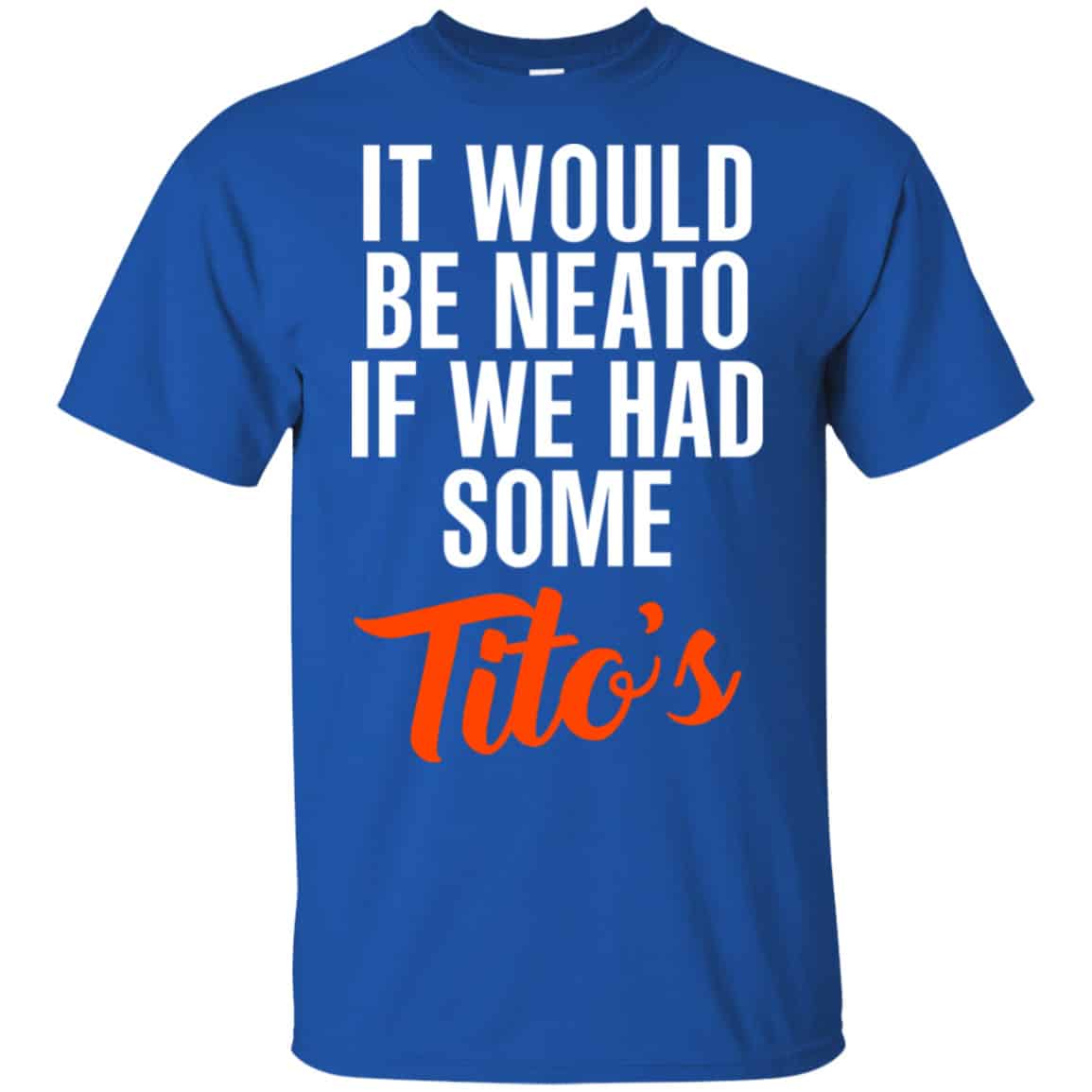 It Would Be Neato If We Had Some Tito’s Shirt, Hoodie, Tank