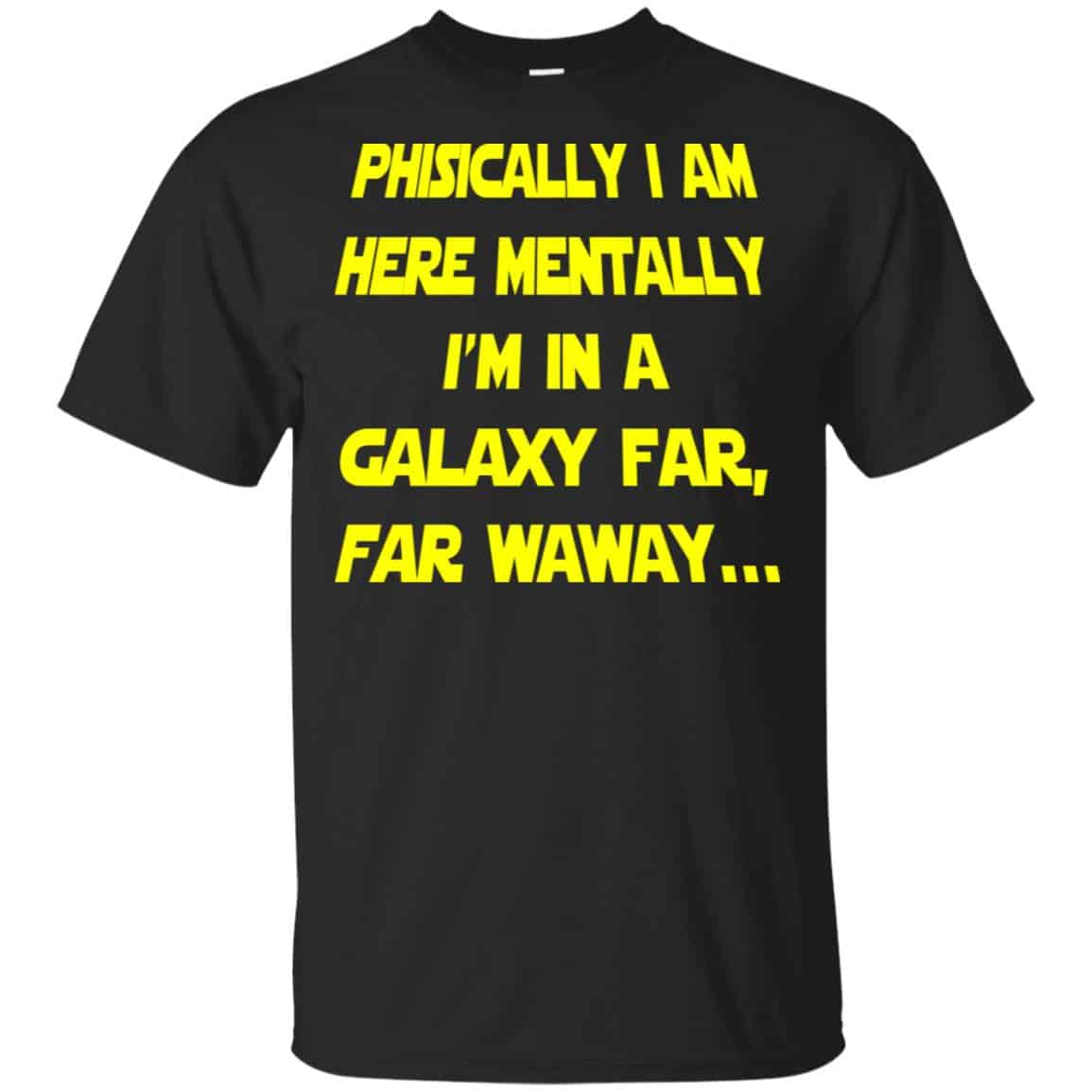 Physically I Am Here Mentally I’m In A Galaxy Far Far Waway Shirt, Hoodie, Tank