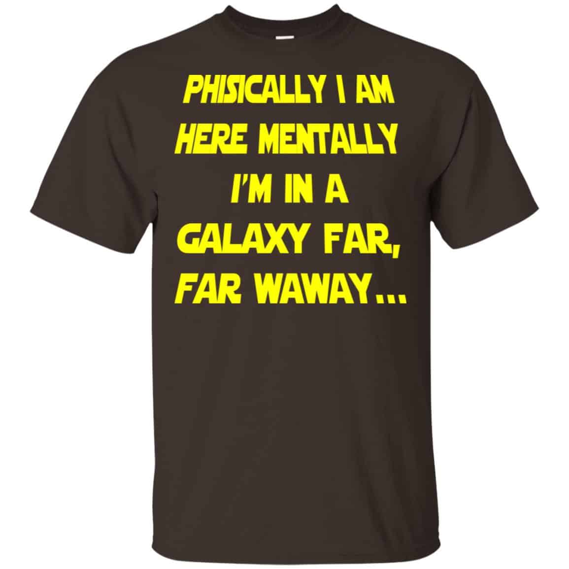 Physically I Am Here Mentally I’m In A Galaxy Far Far Waway Shirt, Hoodie, Tank