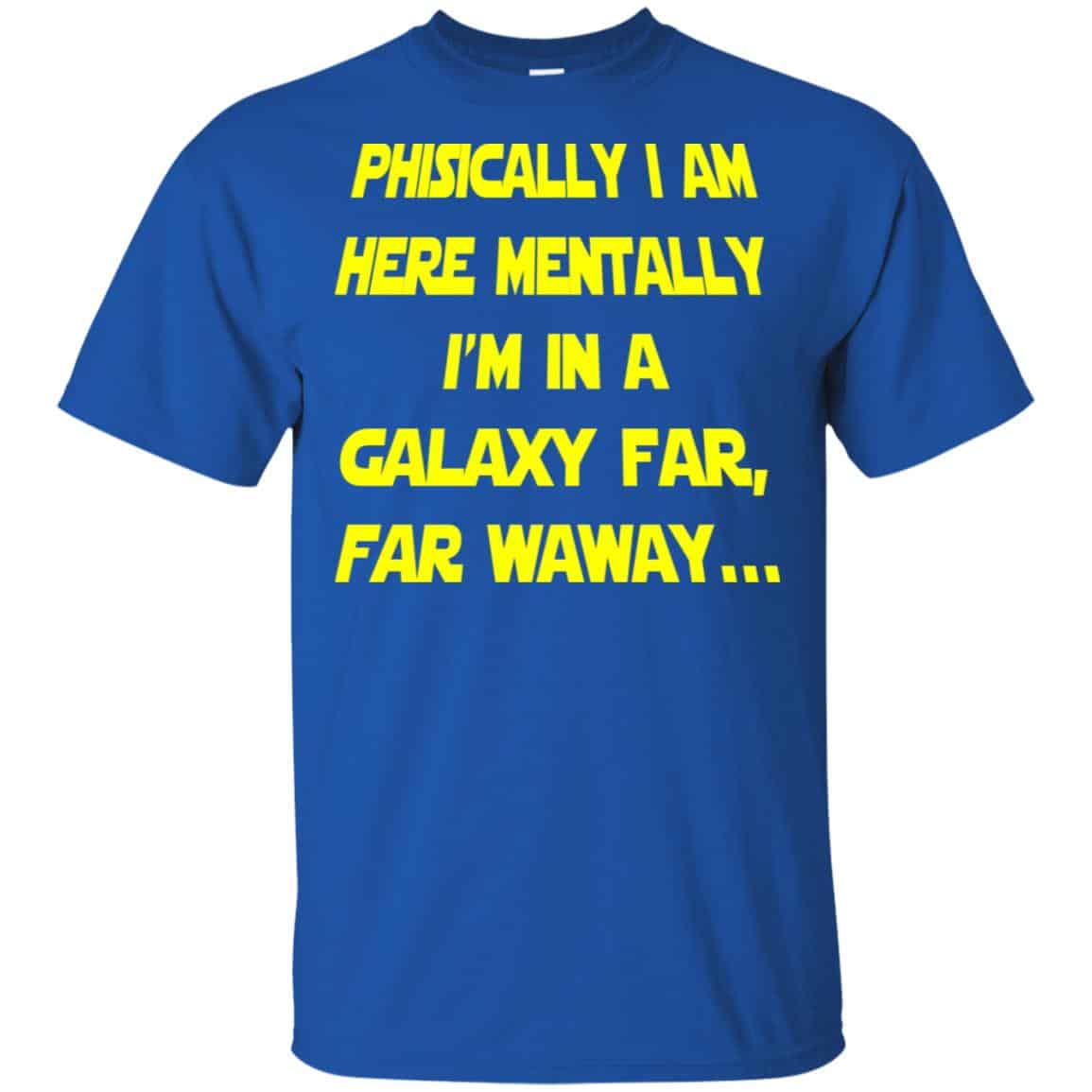 Physically I Am Here Mentally I’m In A Galaxy Far Far Waway Shirt, Hoodie, Tank