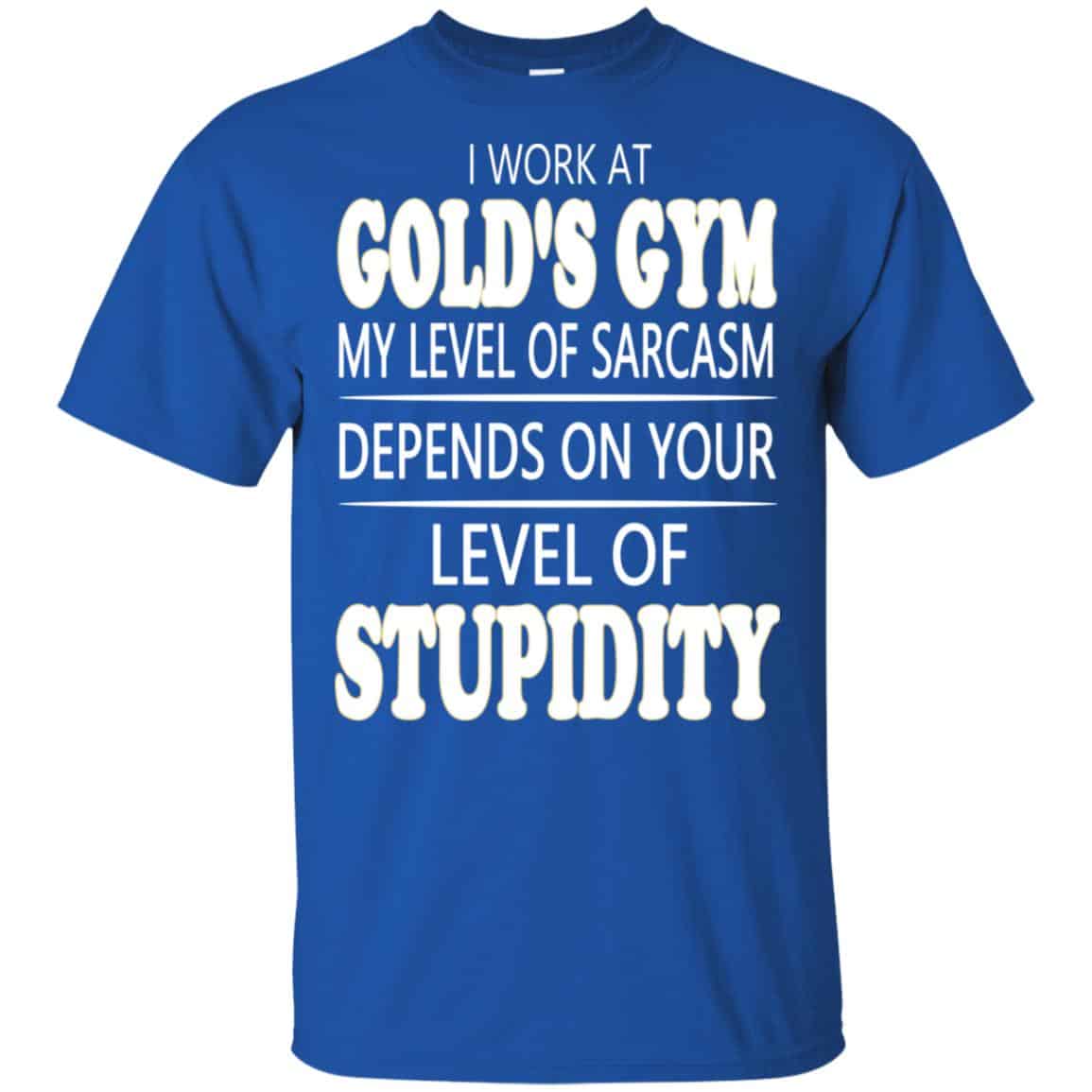 I Work At Gold’s Gym My Level Of Sarcasm Depends On Your Level Of Stupidity T-Shirts, Hoodie, Tank