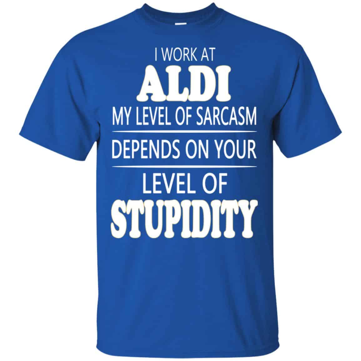 I Work At Aldi My Level Of Sarcasm Depends On Your Level Of Stupidity T-Shirts, Hoodie, Tank