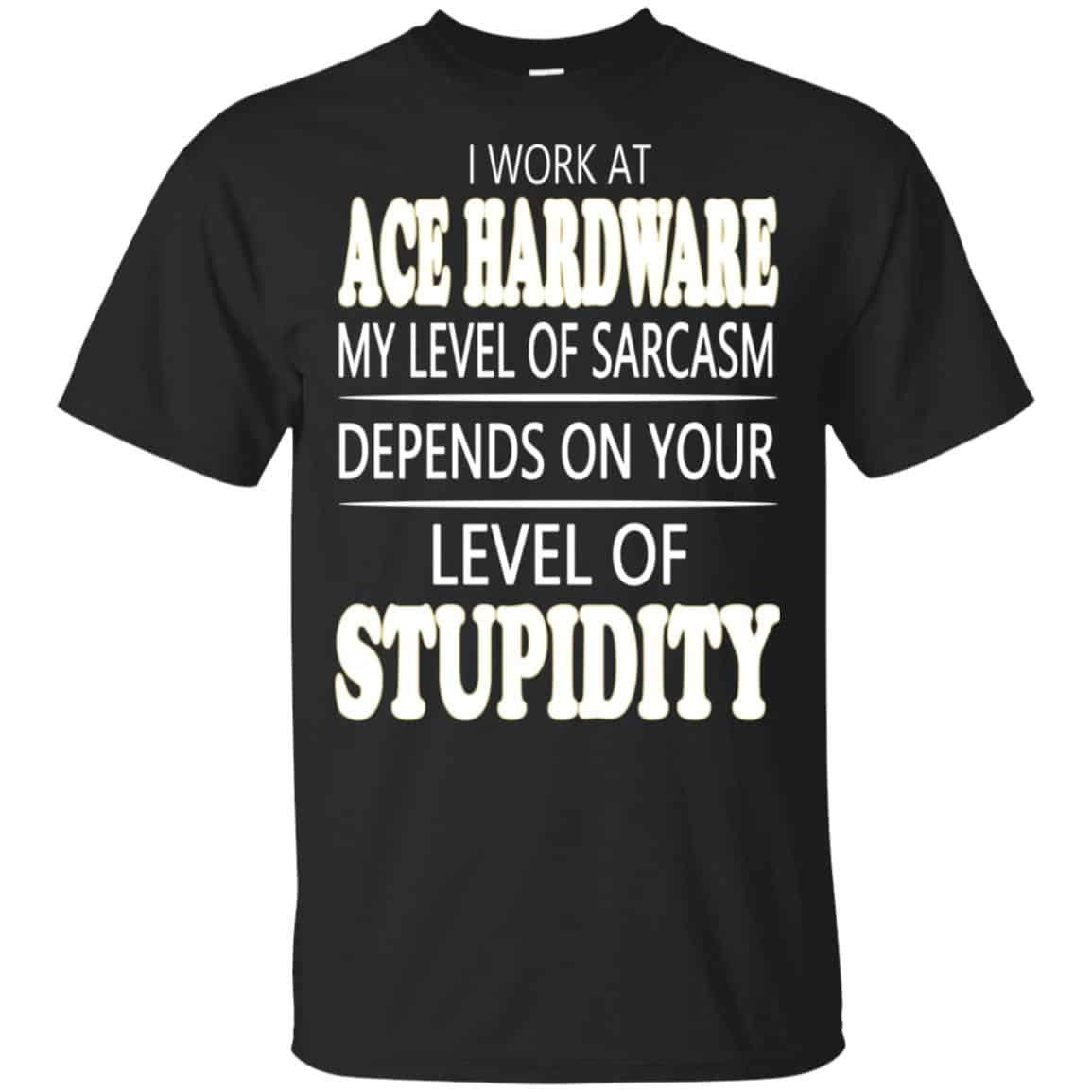I Work At Ace Hardware My Level Of Sarcasm Depends On Your Level Of Stupidity T-Shirts, Hoodie, Tank