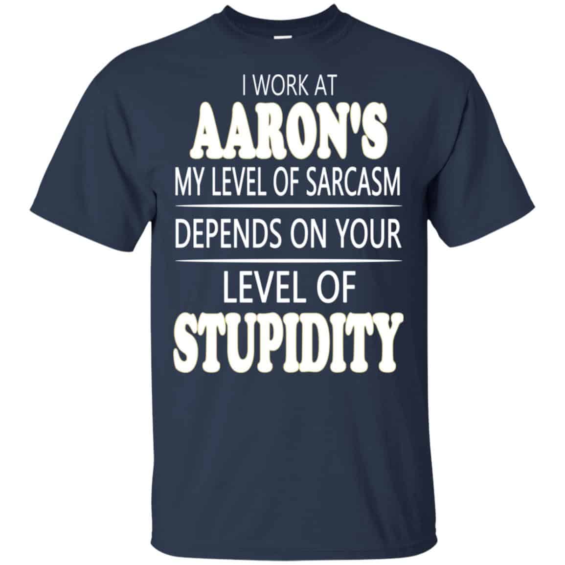 I Work At Aaron’s My Level Of Sarcasm Depends On Your Level Of Stupidity T-Shirts, Hoodie, Tank