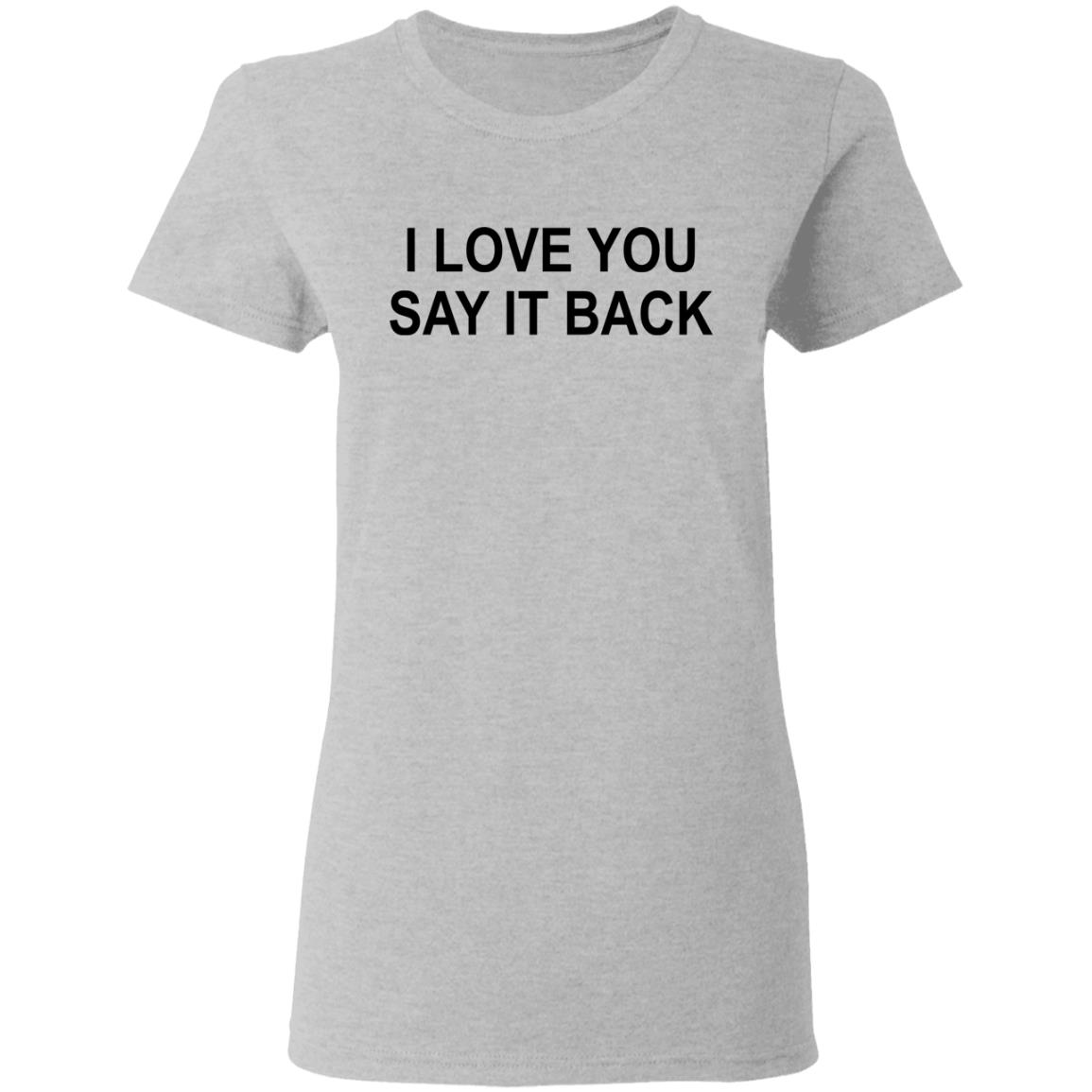 I Love You Say It Back Shirt, Hoodie, Tank