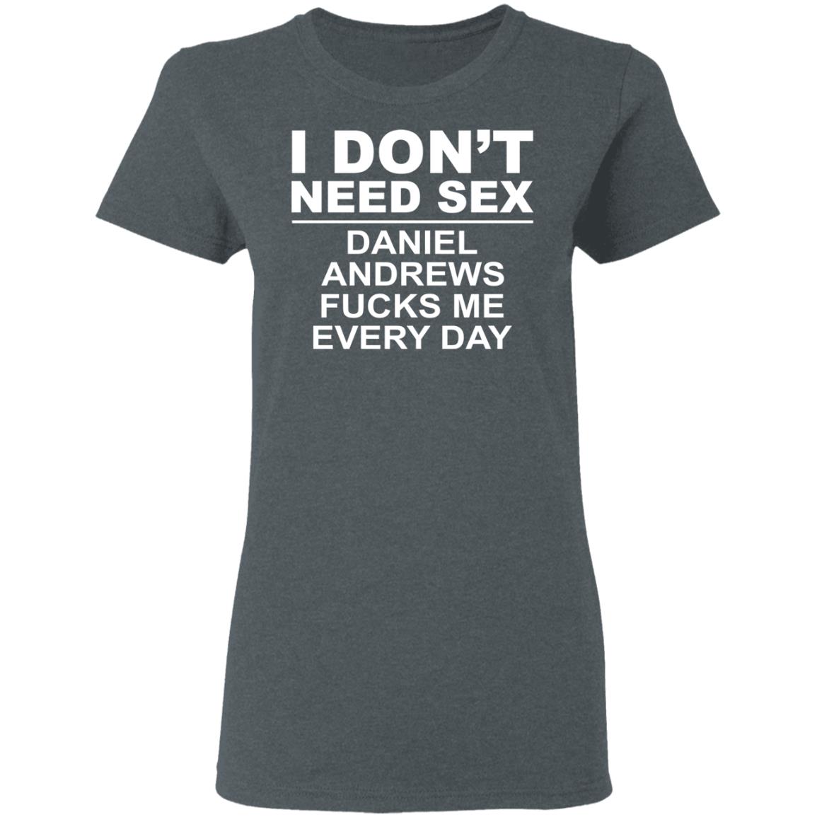 I Don’t Need Sex Daniel Andrews Fucks Me Everyday Shirt, Hoodie, Tank