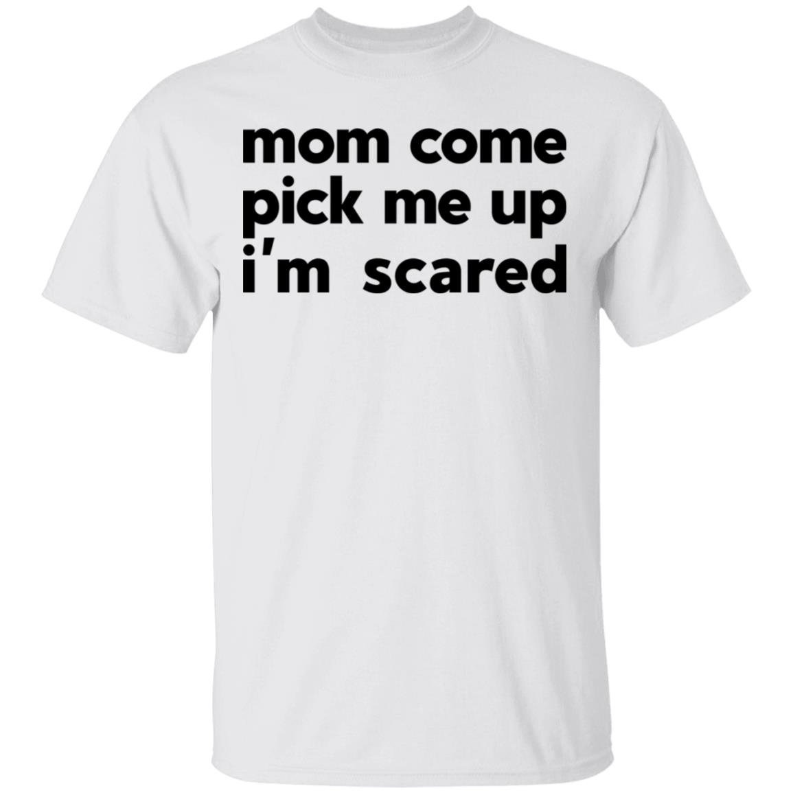 Mom Come Pick Me Up I’m Scared Shirt, Hoodie, Tank