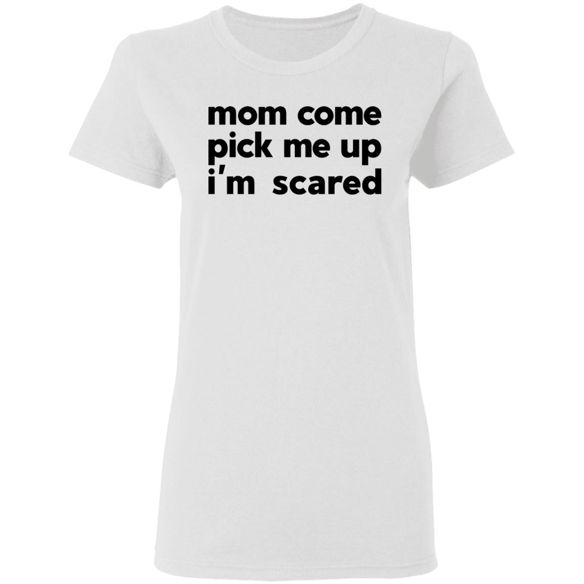 Mom Come Pick Me Up I’m Scared Shirt, Hoodie, Tank