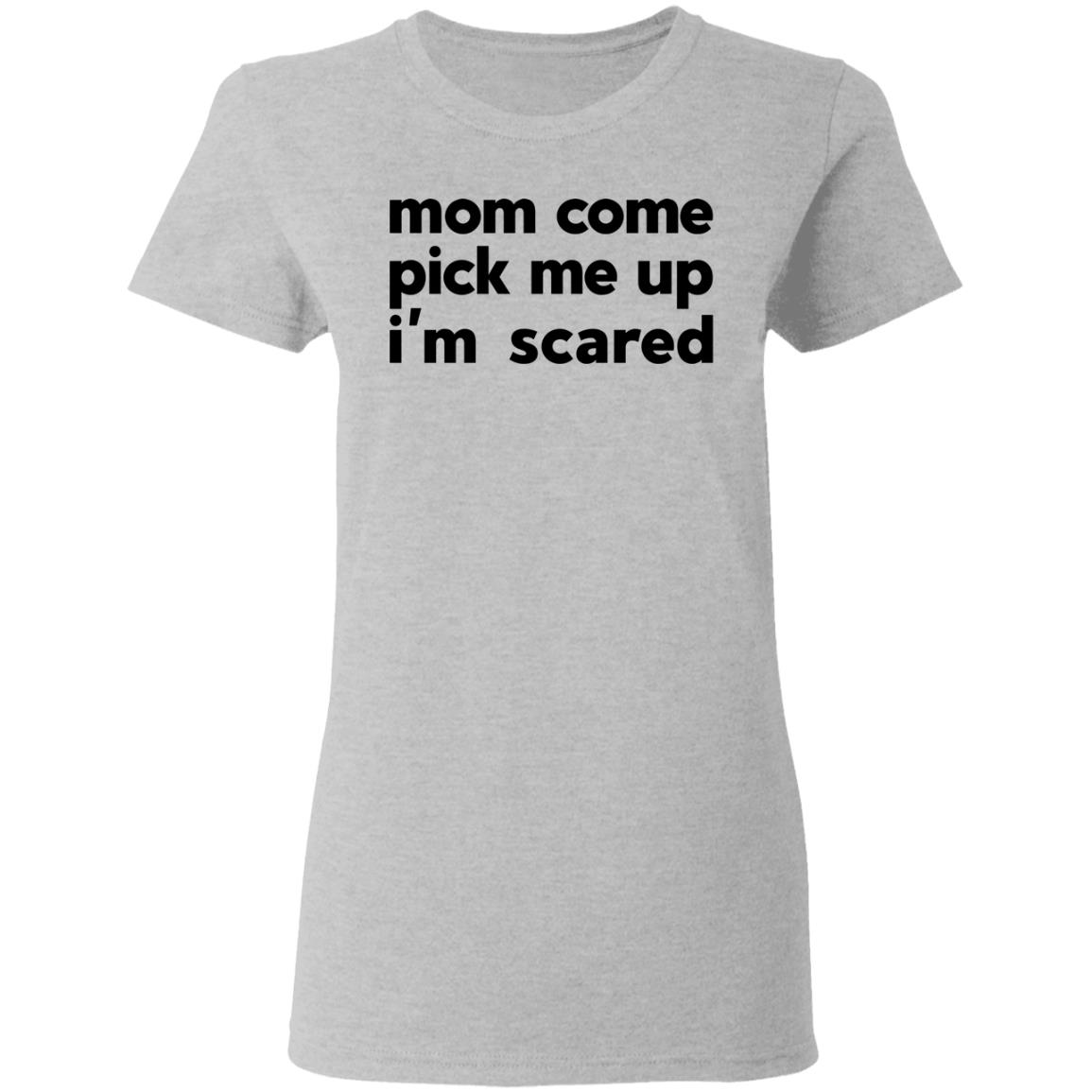 Mom Come Pick Me Up I’m Scared Shirt, Hoodie, Tank