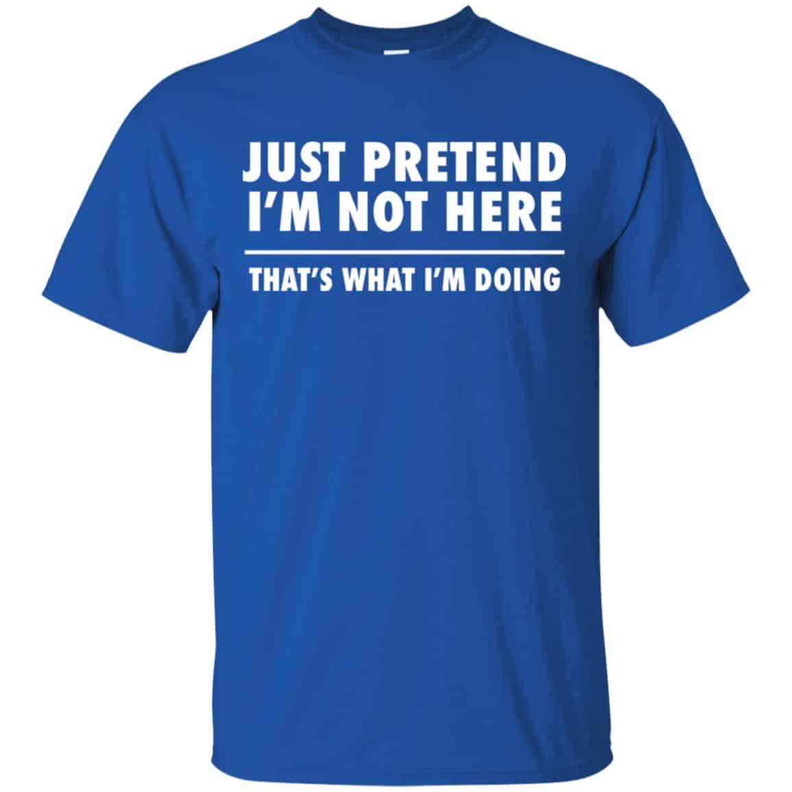 Just Pretend I’m Not Here That’s What I’m Doing Shirt, Hoodie, Tank