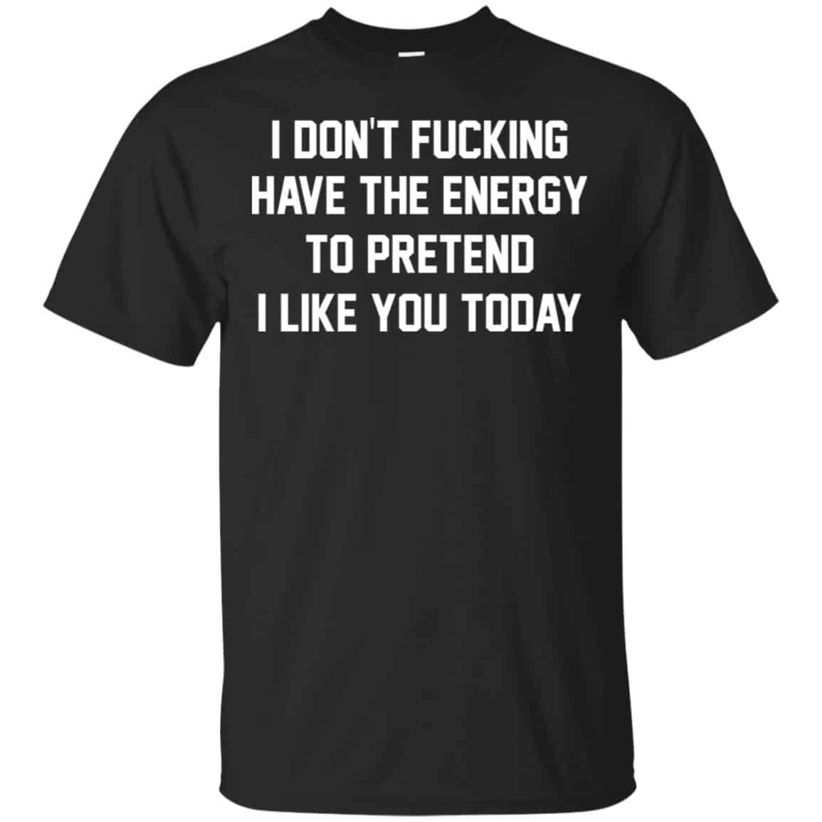 I Don’t Fucking Have The Energy To Pretend I Like You Today Shirt, Hoodie, Tank