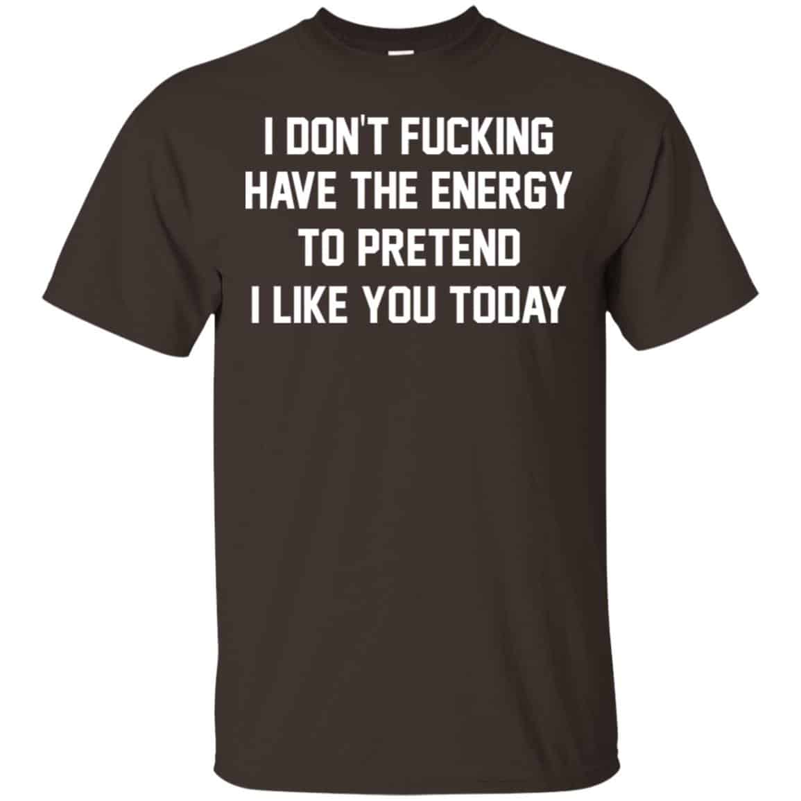 I Don’t Fucking Have The Energy To Pretend I Like You Today Shirt, Hoodie, Tank