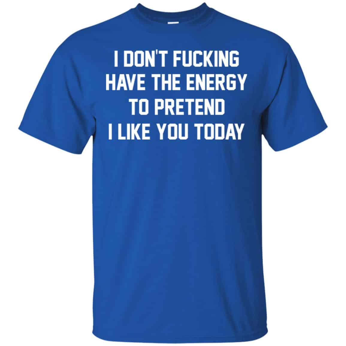 I Don’t Fucking Have The Energy To Pretend I Like You Today Shirt, Hoodie, Tank