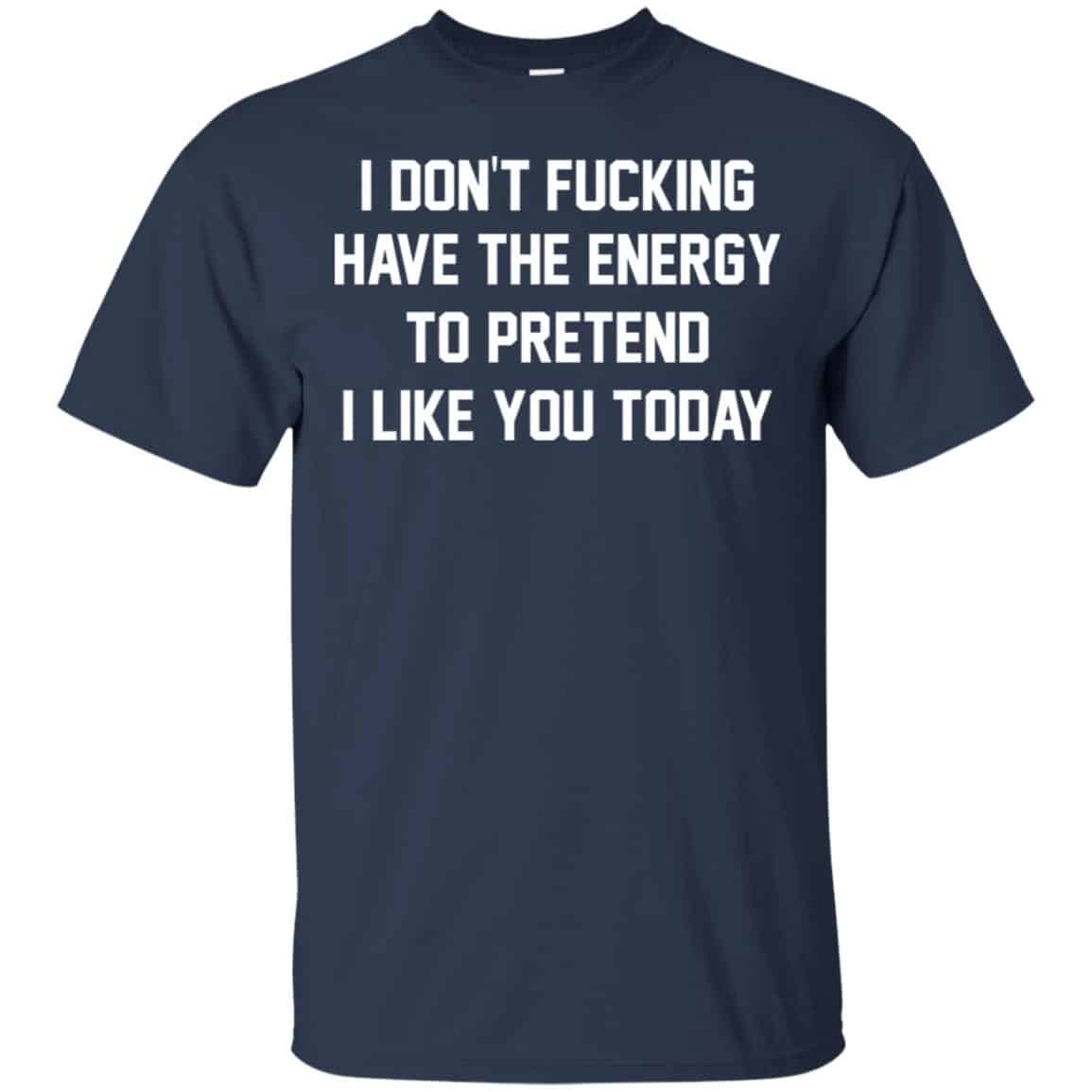 I Don’t Fucking Have The Energy To Pretend I Like You Today Shirt, Hoodie, Tank