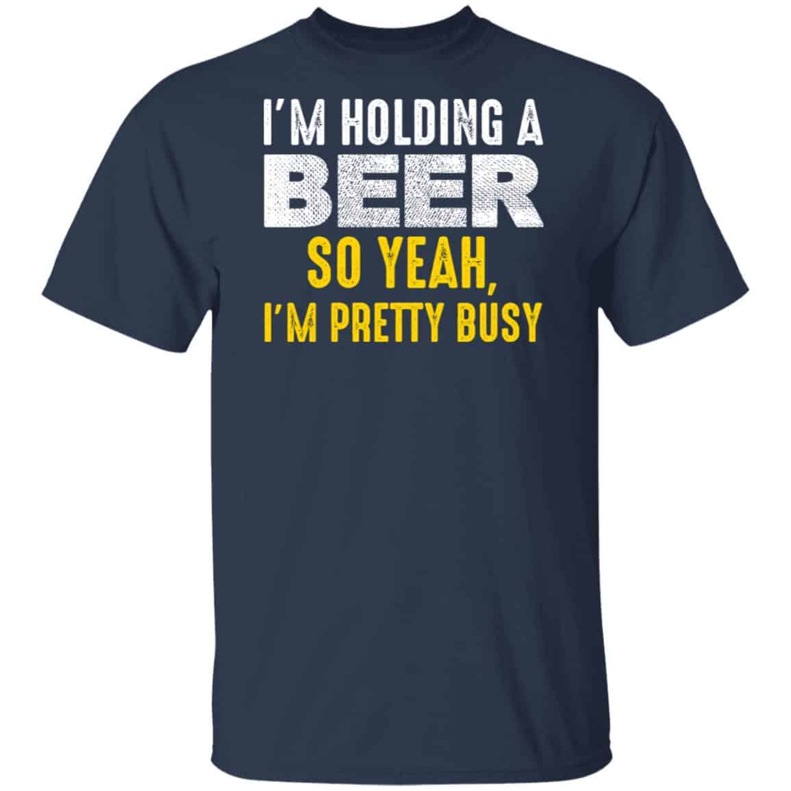 I’m Holding A Beer So Yeah I’m Pretty Busy Shirt, Hoodie, Tank