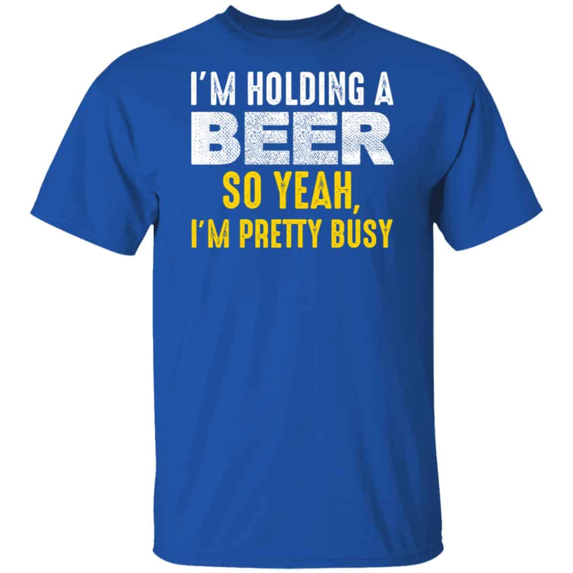 I’m Holding A Beer So Yeah I’m Pretty Busy Shirt, Hoodie, Tank